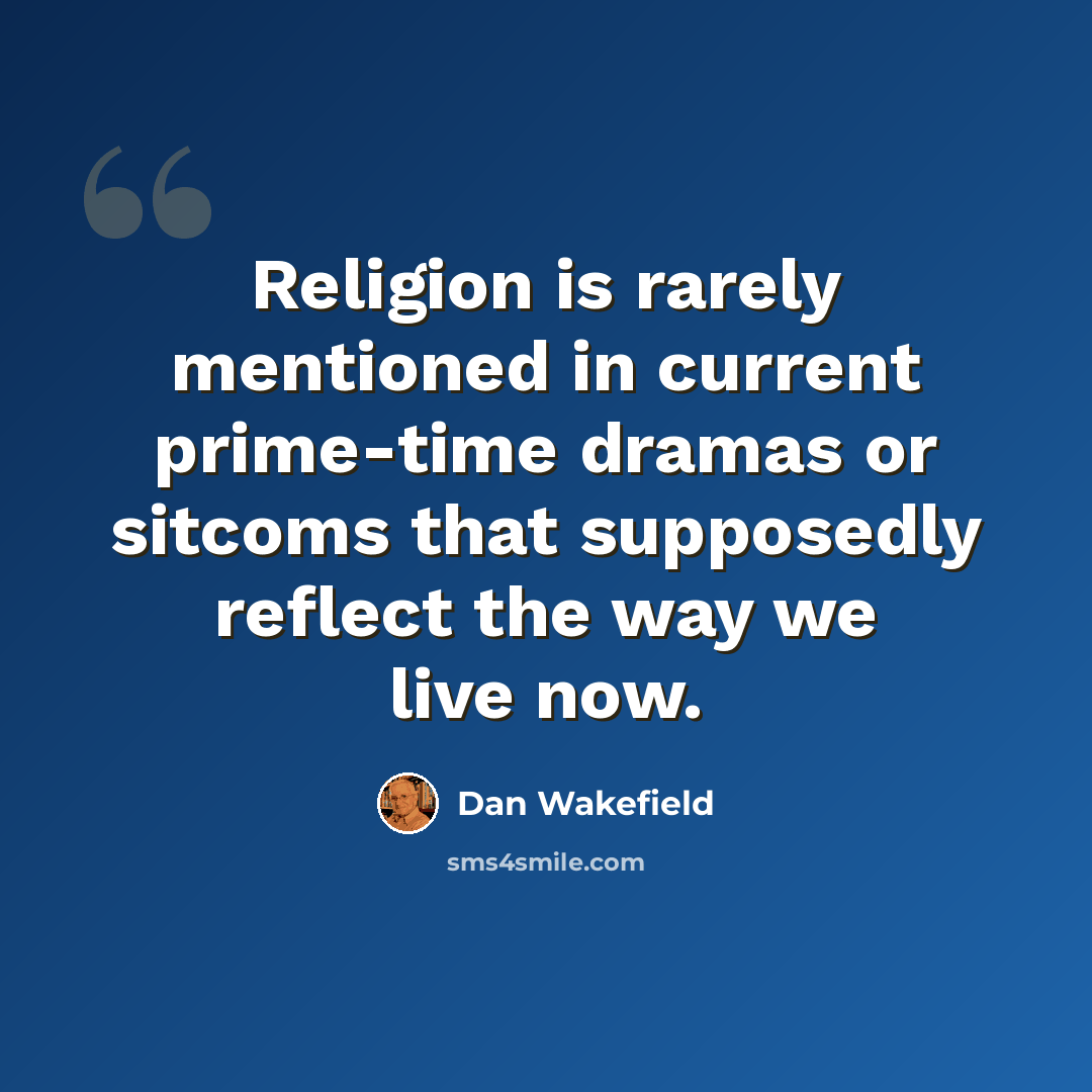 “Religion is rarely mentioned in current prime-time dramas or sitcoms that supposedly reflect the way we live now.” quote by Dan Wakefield
