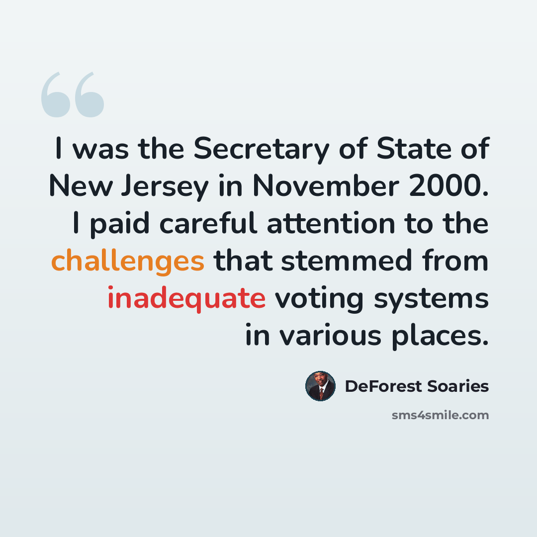 “I was the Secretary of State of New Jersey in November 2000. I paid careful attention to the challenges that stemmed from inadequate voting systems in various places.” quote by DeForest Soaries
