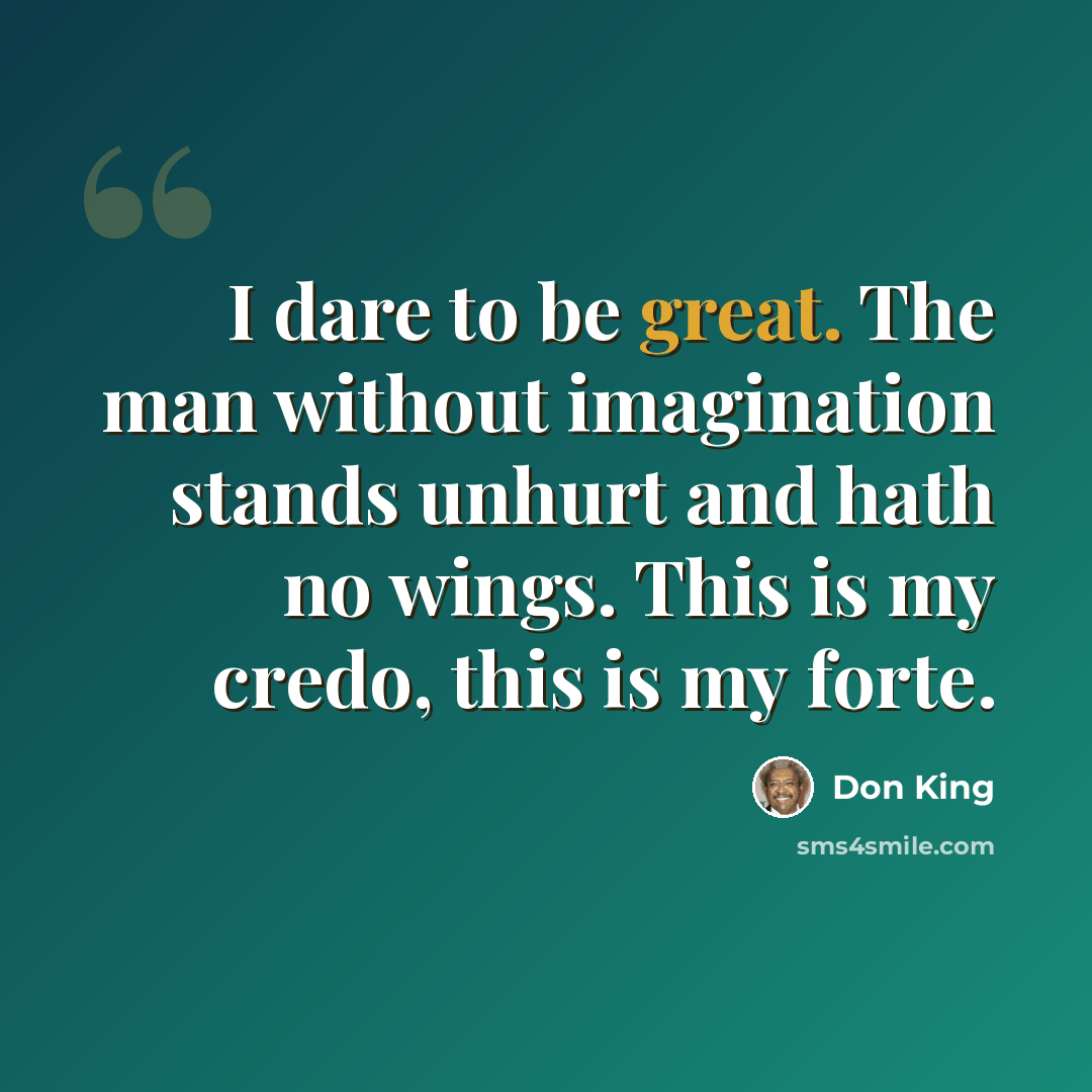 “I dare to be great. The man without imagination stands unhurt and hath no wings. This is my credo, this is my forte.” quote by Don King