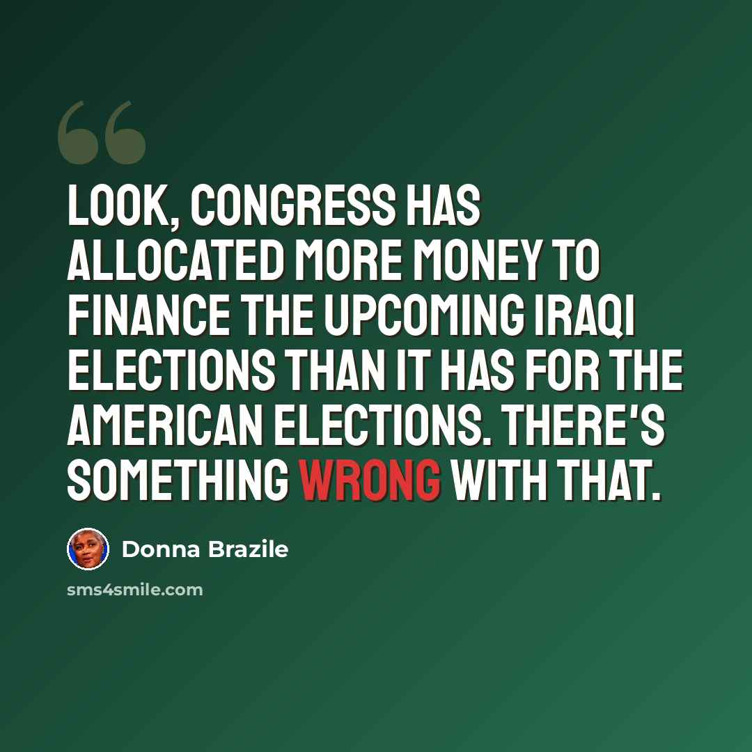 “Look, Congress has allocated more money to finance the upcoming Iraqi elections than it has for the American elections. There's something wrong with that.” quote by Donna Brazile