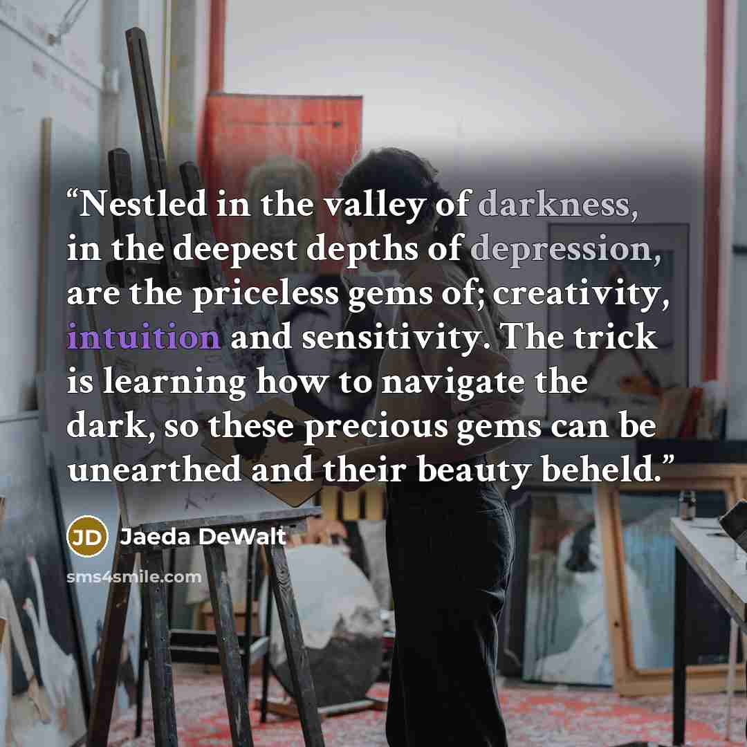 “Nestled in the valley of darkness, in the deepest depths of depression, are the priceless gems of; creativity, intuition and sensitivity. The trick is learning how to navigate the dark, so these precious gems can be unearthed and their beauty beheld.” quote by Jaeda DeWalt