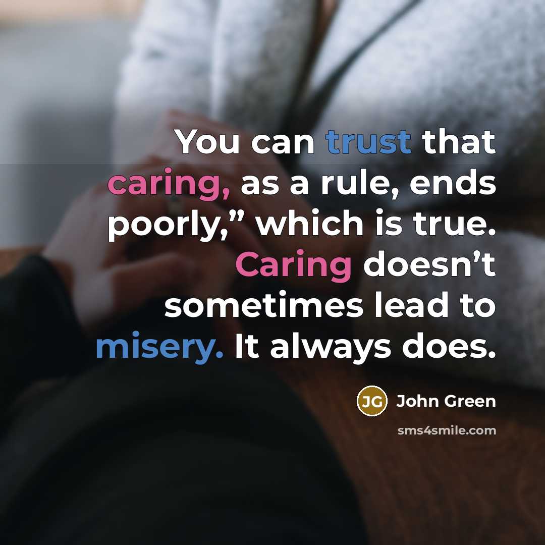 “You can trust that caring, as a rule, ends poorly,” which is true. Caring doesn’t sometimes lead to misery. It always does.” quote by John Green