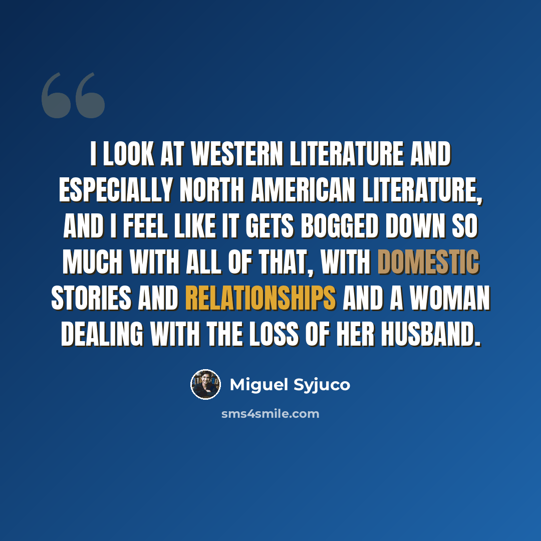 “I look at western literature and especially North American literature, and I feel like it gets bogged down so much with all of that, with domestic stories and relationships and a woman dealing with the loss of her husband.” quote by Miguel Syjuco
