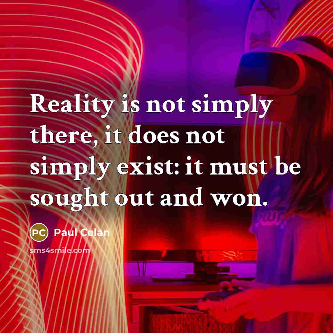 “Reality is not simply there, it does not simply exist: it must be sought out and won.” quote by Paul Celan