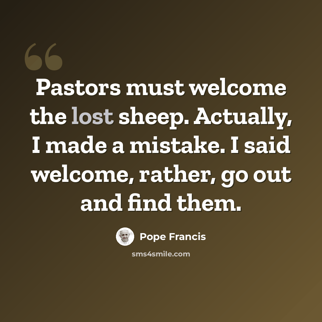 “Pastors must welcome the lost sheep. Actually, I made a mistake. I said welcome, rather, go out and find them.” quote by Pope Francis