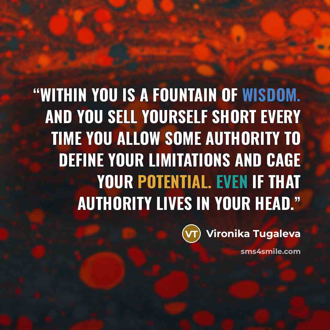 “Within you is a fountain of wisdom. And you sell yourself short every time you allow some authority to define your limitations and cage your potential. Even if that authority lives in your head.” quote by Vironika Tugaleva