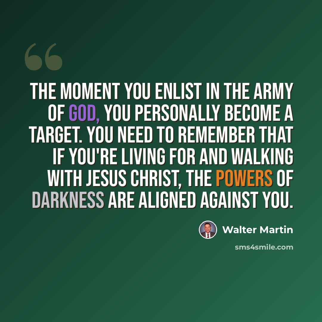 “The moment you enlist in the army of God, you personally become a target. You need to remember that if you're living for and walking with Jesus Christ, the powers of darkness are aligned against you.” quote by Walter Martin