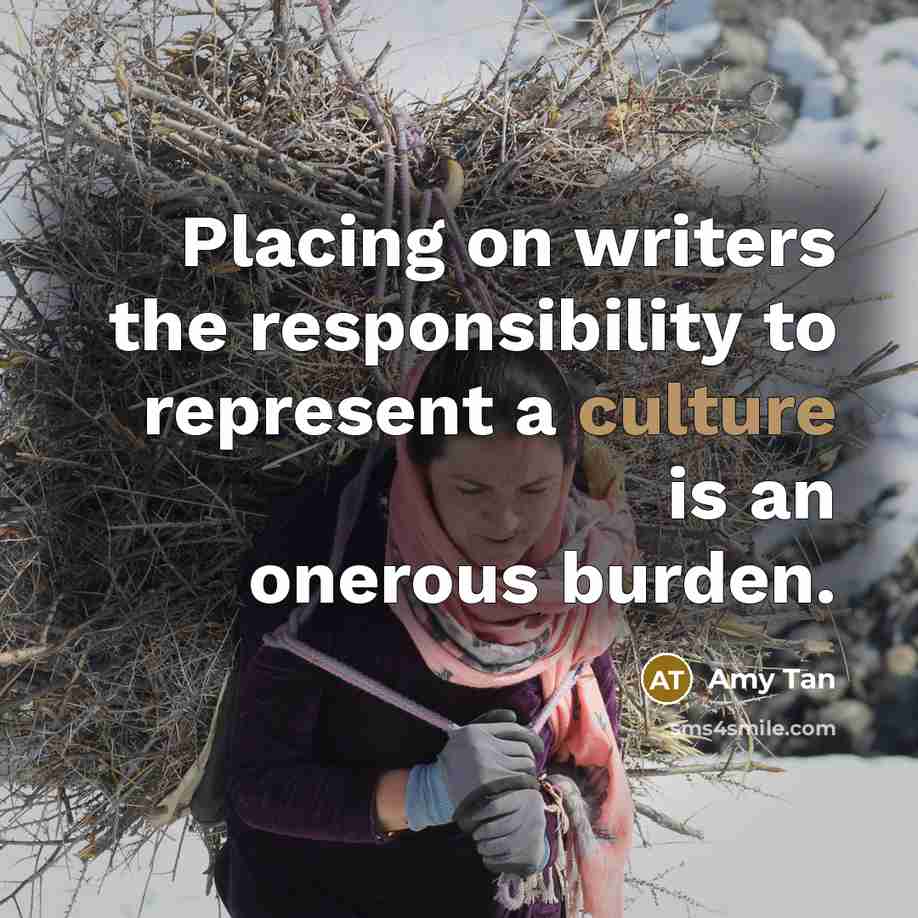 “Placing on writers the responsibility to represent a culture is an onerous burden.” quote by Amy Tan