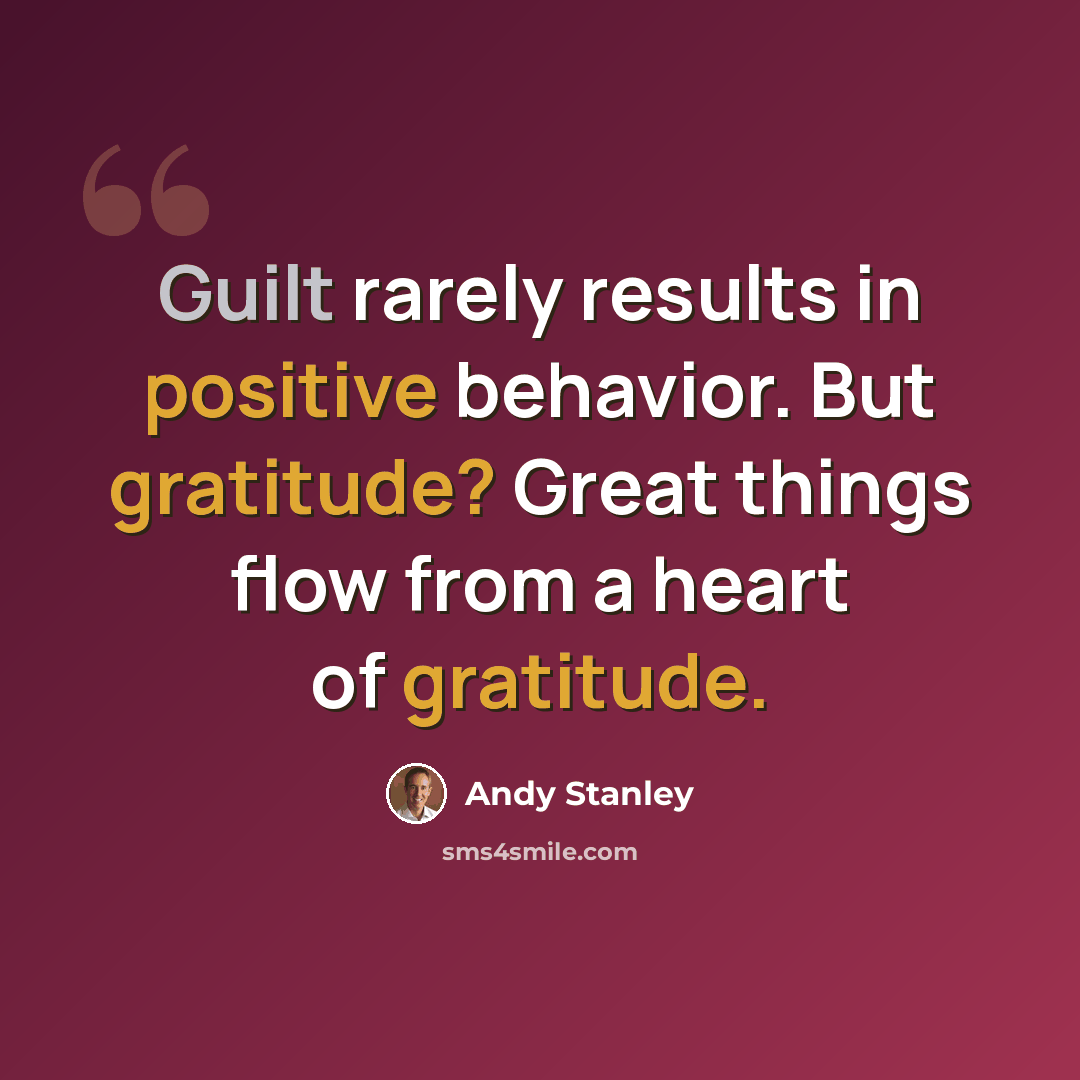 “Guilt rarely results in positive behavior. But gratitude? Great things flow from a heart of gratitude.” quote by Andy Stanley
