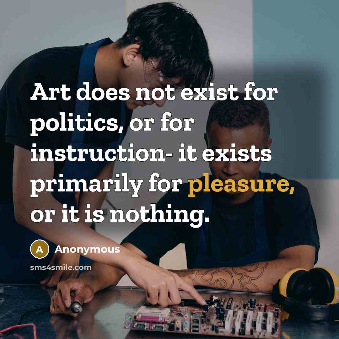 “Art does not exist for politics, or for instruction- it exists primarily for pleasure, or it is nothing.” quote by Anonymous