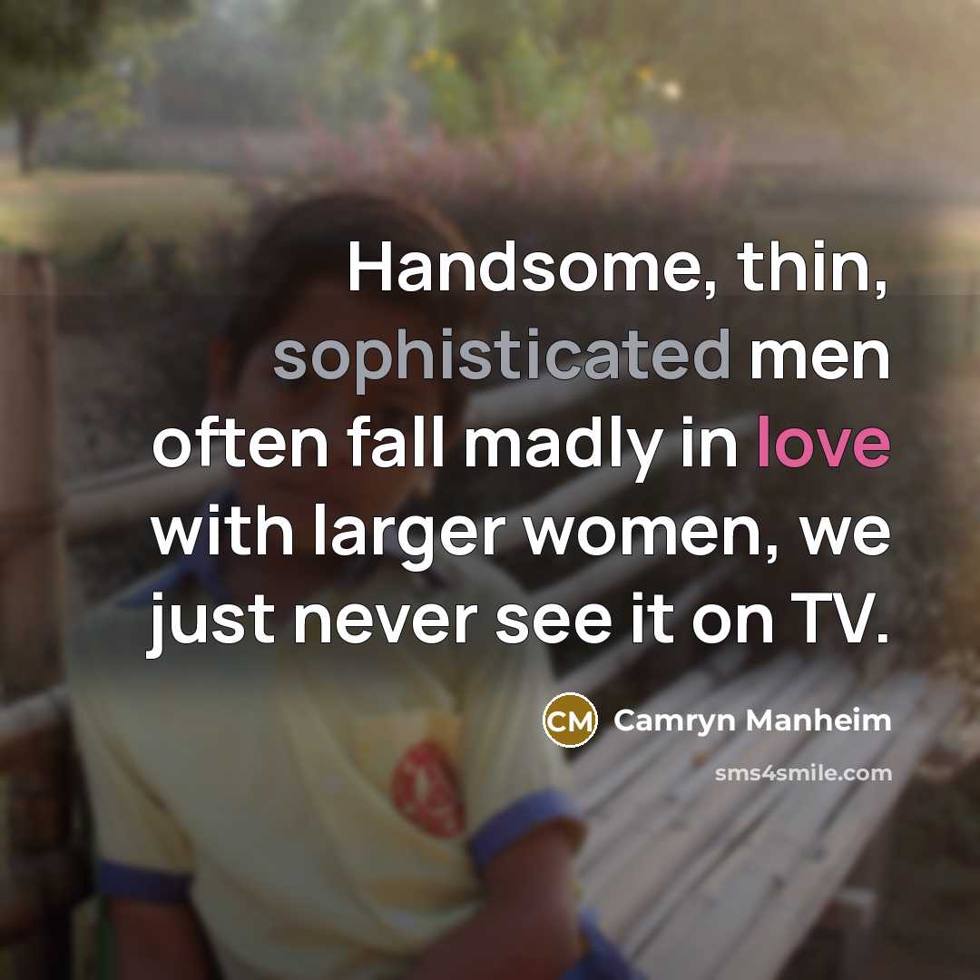 “Handsome, thin, sophisticated men often fall madly in love with larger women, we just never see it on TV.” quote by Camryn Manheim