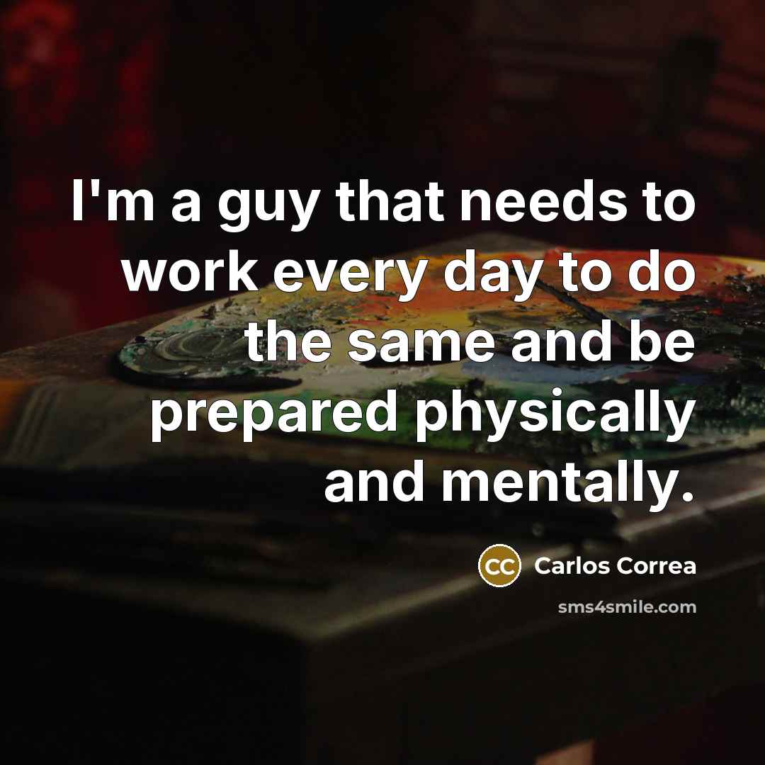 “I'm a guy that needs to work every day to do the same and be prepared physically and mentally.” quote by Carlos Correa