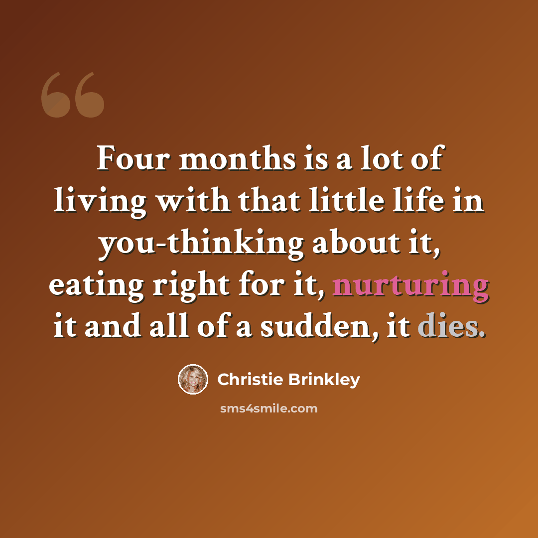 “Four months is a lot of living with that little life in you-thinking about it, eating right for it, nurturing it and all of a sudden, it dies.” quote by Christie Brinkley