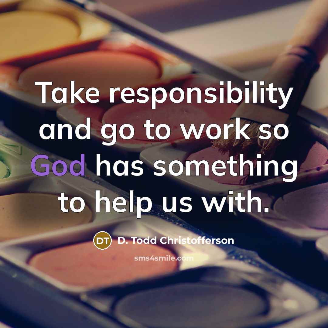 “Take responsibility and go to work so God has something to help us with.” quote by D. Todd Christofferson