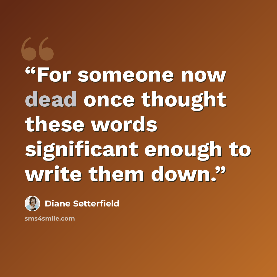 “For someone now dead once thought these words significant enough to write them down.” quote by Diane Setterfield