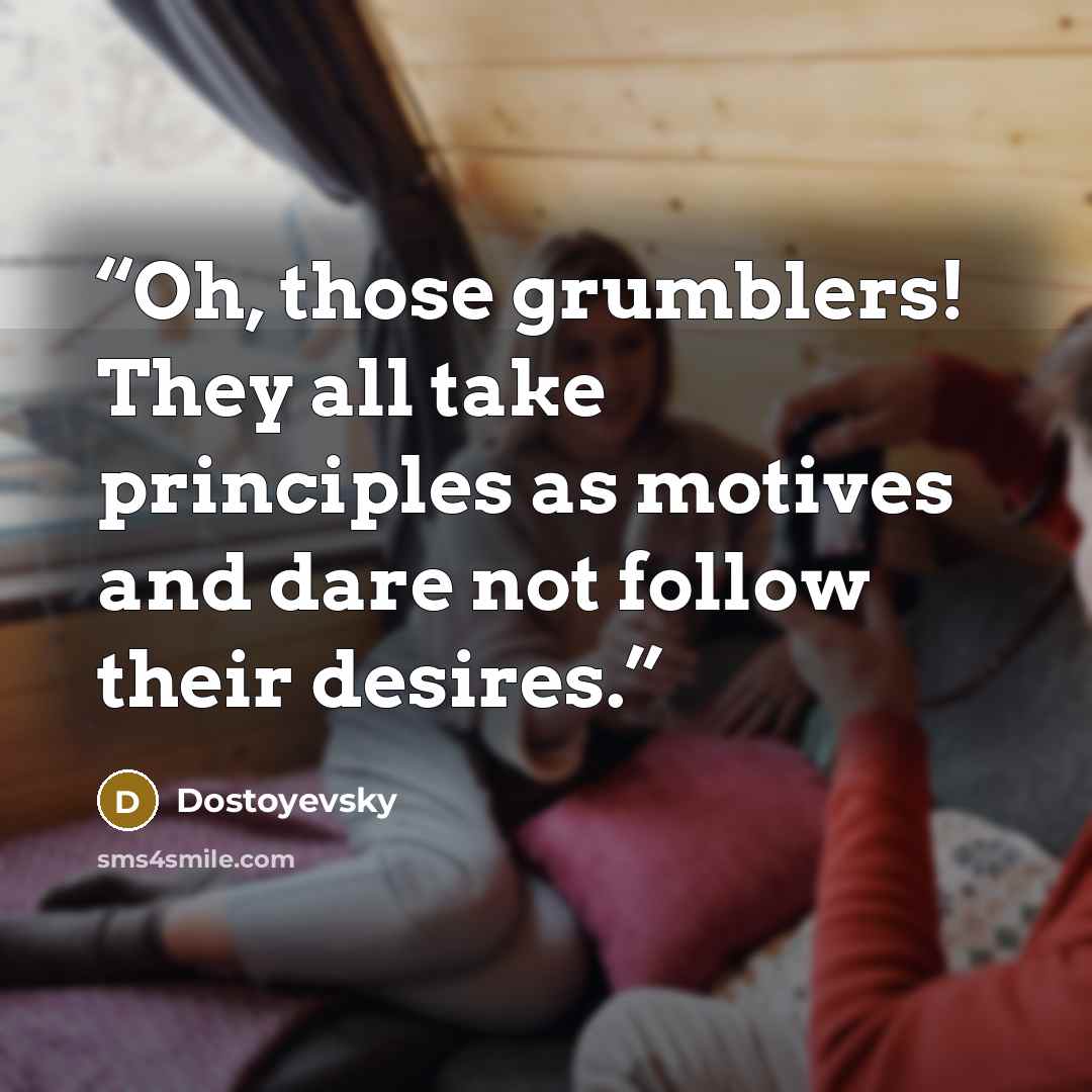 “Oh, those grumblers! They all take principles as motives and dare not follow their desires.” quote by Dostoyevsky