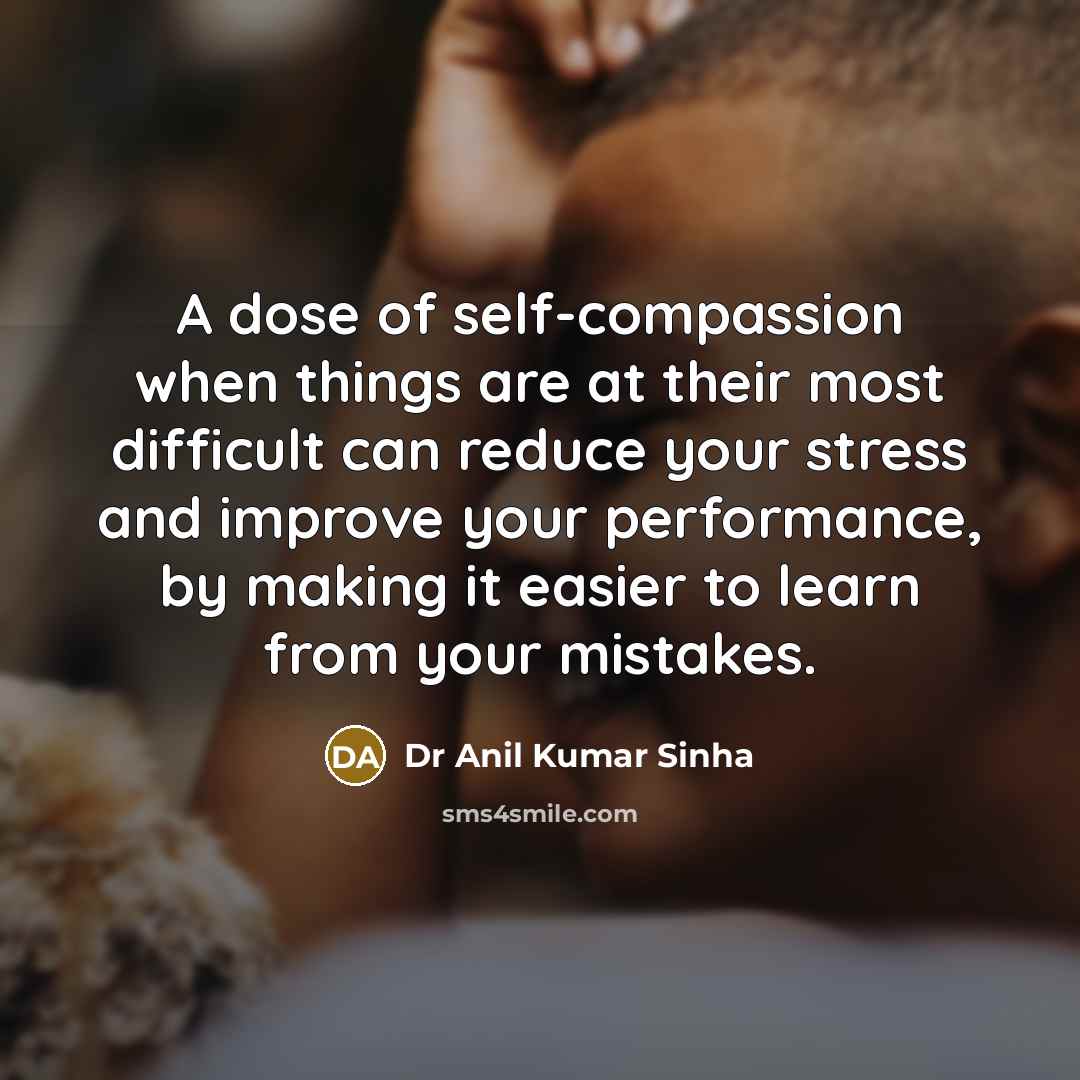 “A dose of self-compassion when things are at their most difficult can reduce your stress and improve your performance, by making it easier to learn from your mistakes.” quote by Dr Anil Kumar Sinha