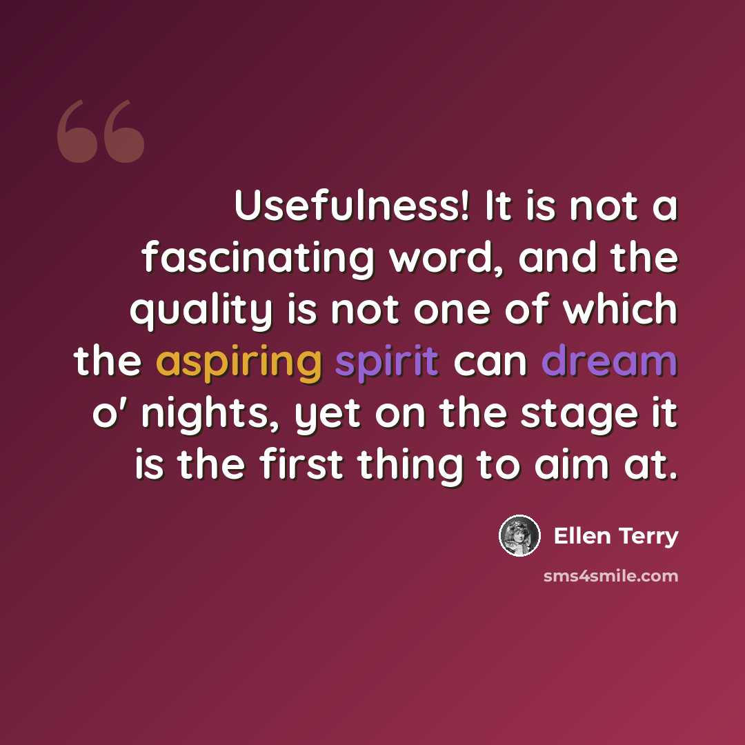 “Usefulness! It is not a fascinating word, and the quality is not one of which the aspiring spirit can dream o' nights, yet on the stage it is the first thing to aim at.” quote by Ellen Terry