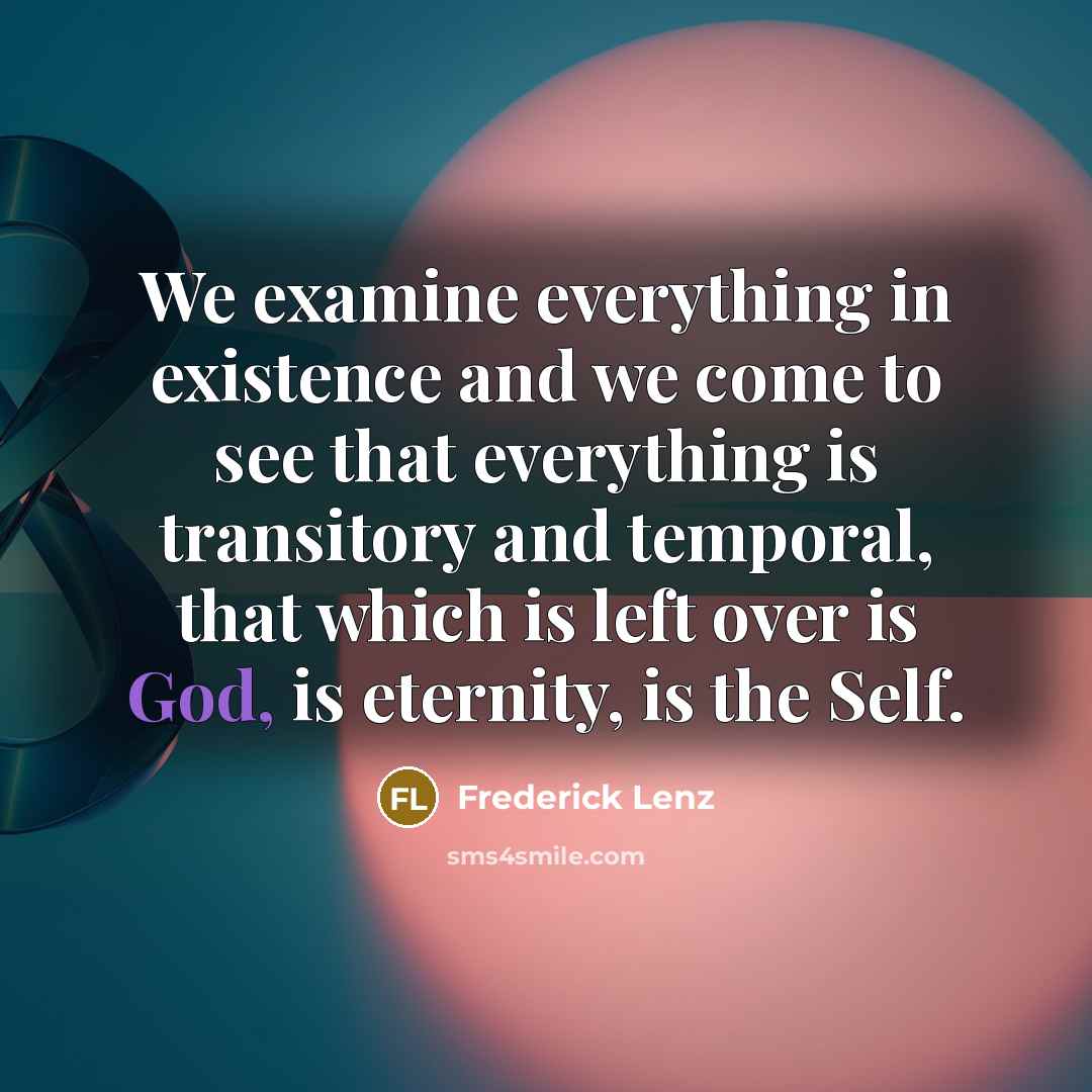 “We examine everything in existence and we come to see that everything is transitory and temporal, that which is left over is God, is eternity, is the Self.” quote by Frederick Lenz