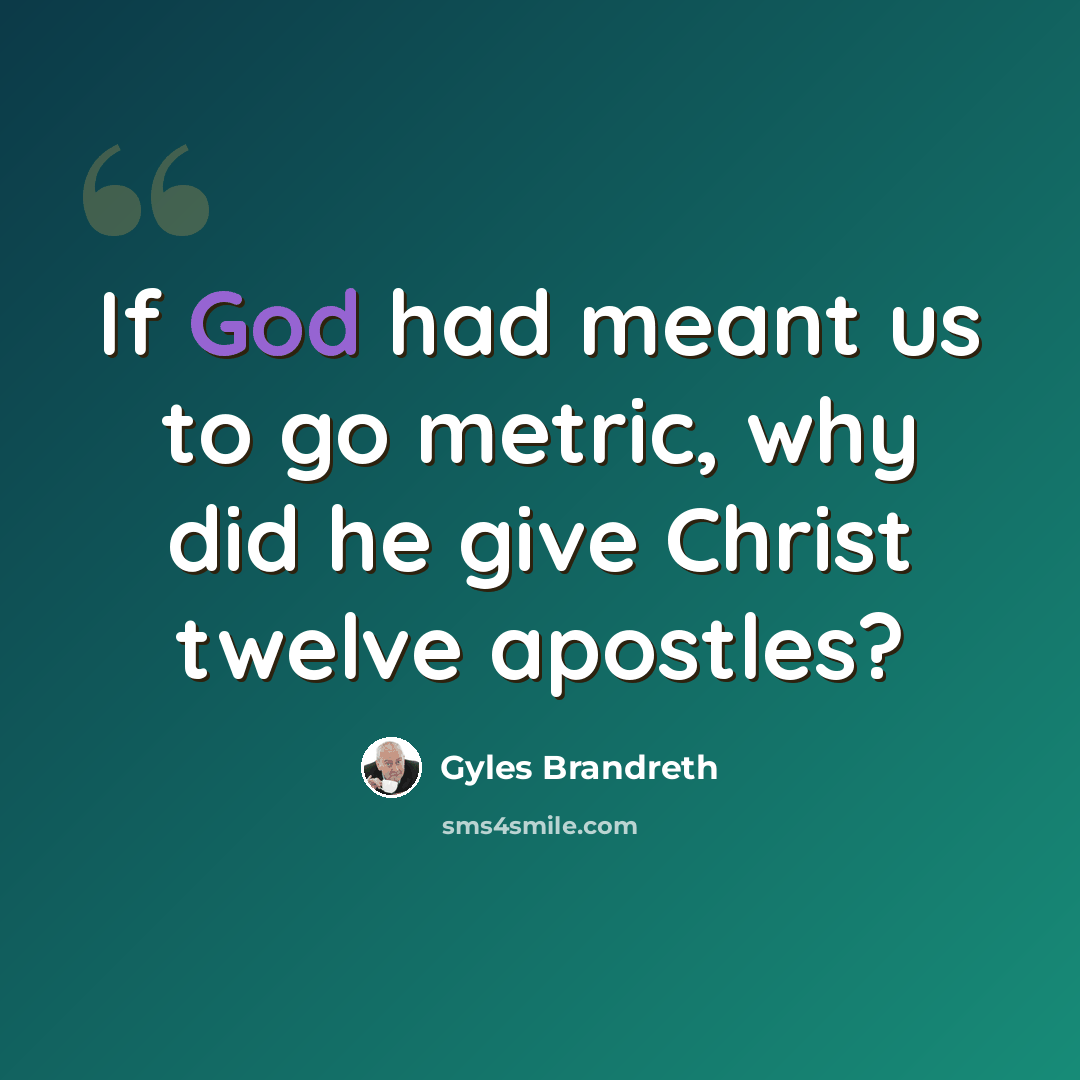 “If God had meant us to go metric, why did he give Christ twelve apostles?” quote by Gyles Brandreth