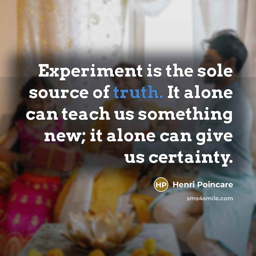 “Experiment is the sole source of truth. It alone can teach us something new; it alone can give us certainty.” quote by Henri Poincare