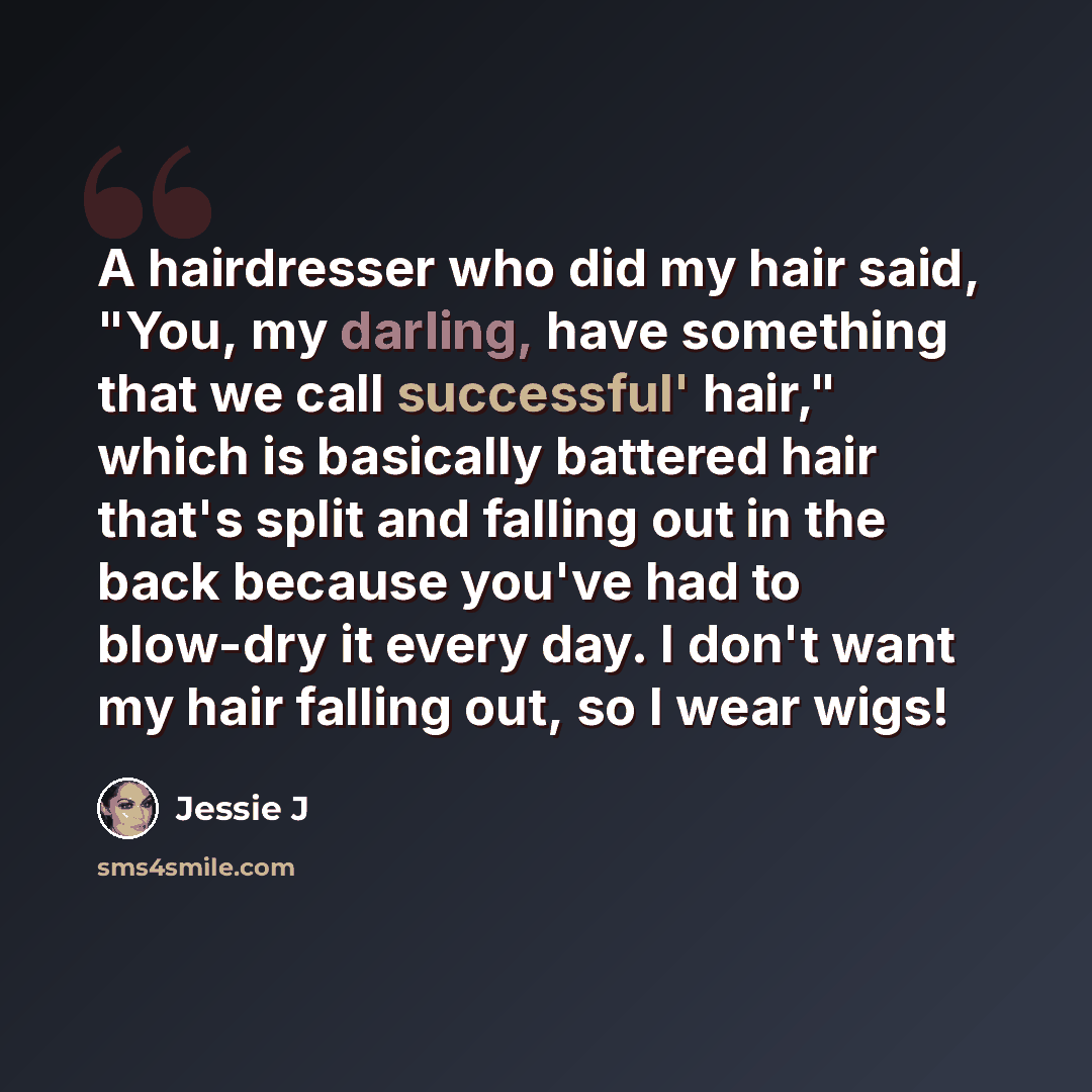 “A hairdresser who did my hair said, "You, my darling, have something that we call successful' hair," which is basically battered hair that's split and falling out in the back because you've had to blow-dry it every day. I don't want my hair falling out, so I wear wigs!” quote by Jessie J