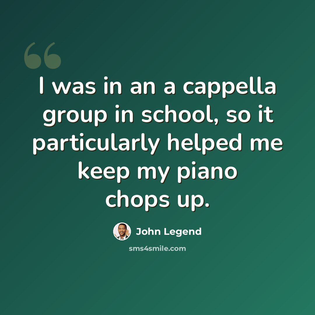 “I was in an a cappella group in school, so it particularly helped me keep my piano chops up.” quote by John Legend