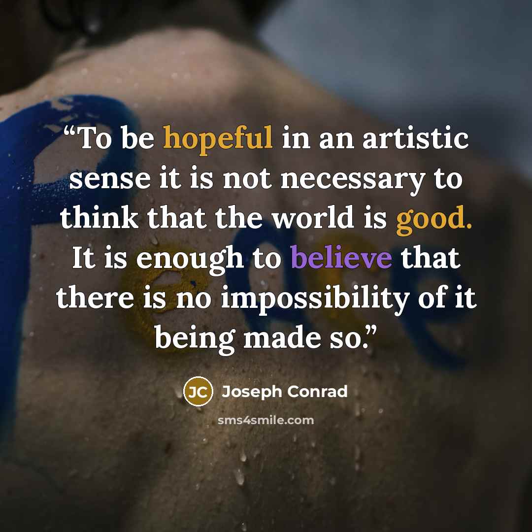 “To be hopeful in an artistic sense it is not necessary to think that the world is good. It is enough to believe that there is no impossibility of it being made so.” quote by Joseph Conrad