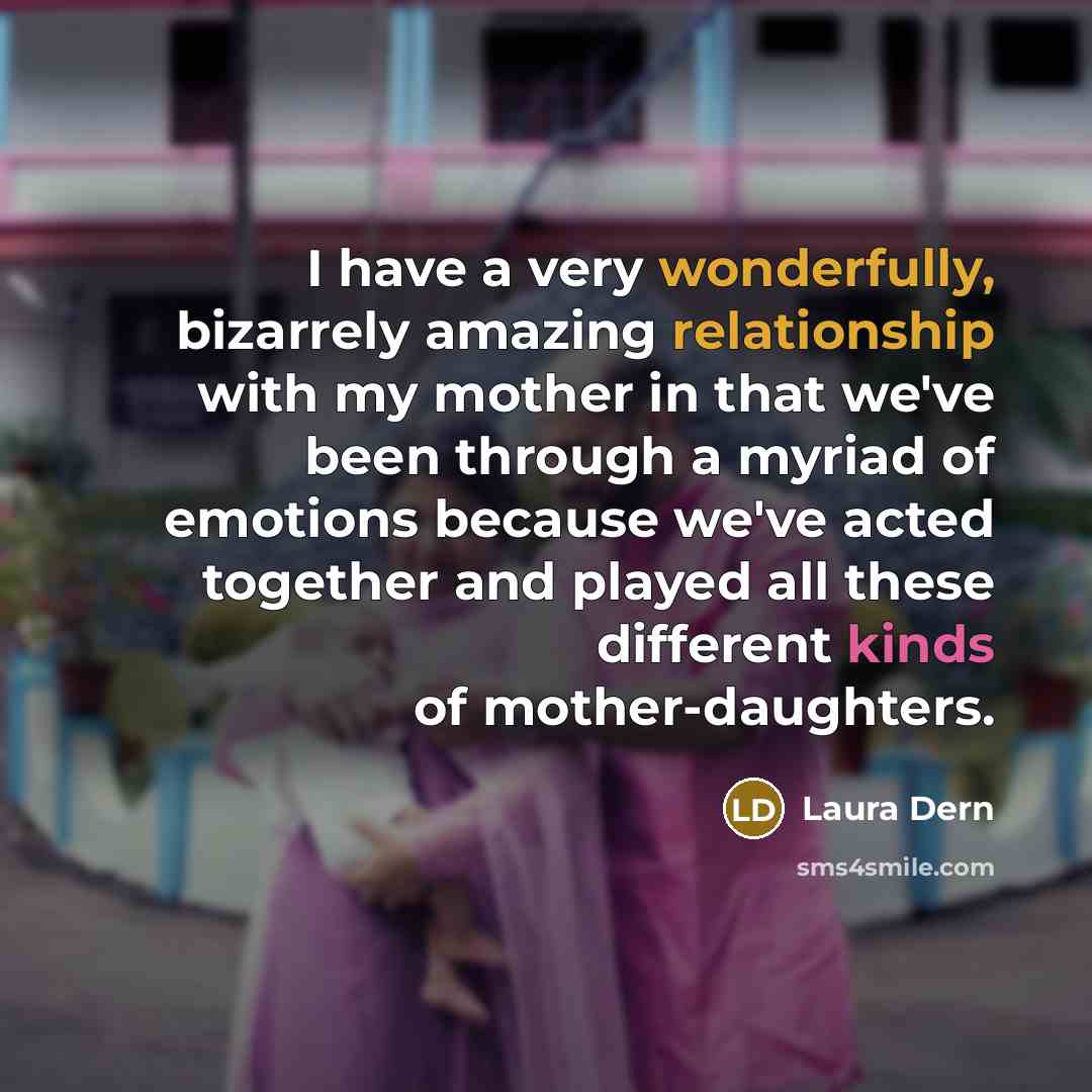 “I have a very wonderfully, bizarrely amazing relationship with my mother in that we've been through a myriad of emotions because we've acted together and played all these different kinds of mother-daughters.” quote by Laura Dern