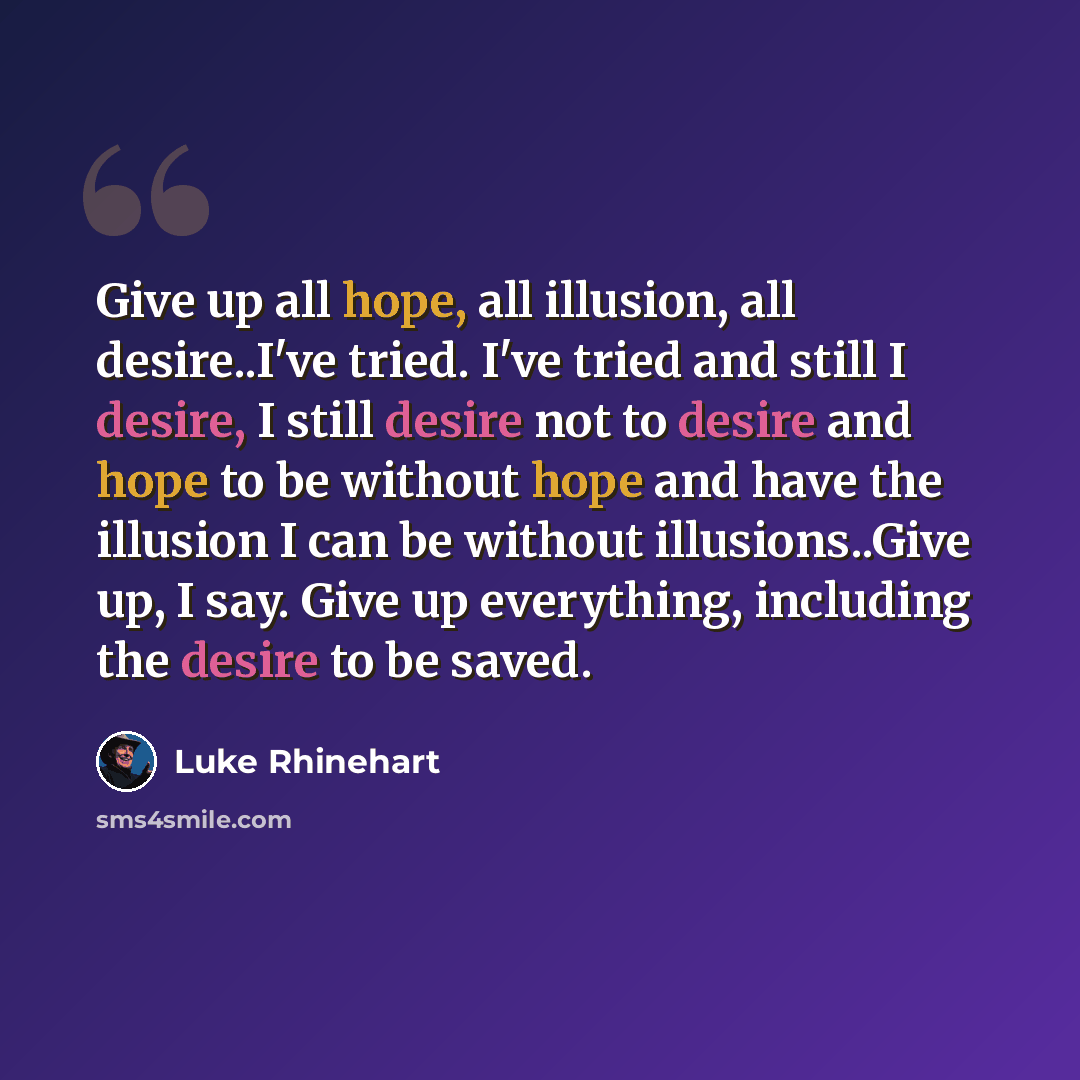 “Give up all hope, all illusion, all desire..I've tried. I've tried and still I desire, I still desire not to desire and hope to be without hope and have the illusion I can be without illusions..Give up, I say. Give up everything, including the desire to be saved.” quote by Luke Rhinehart
