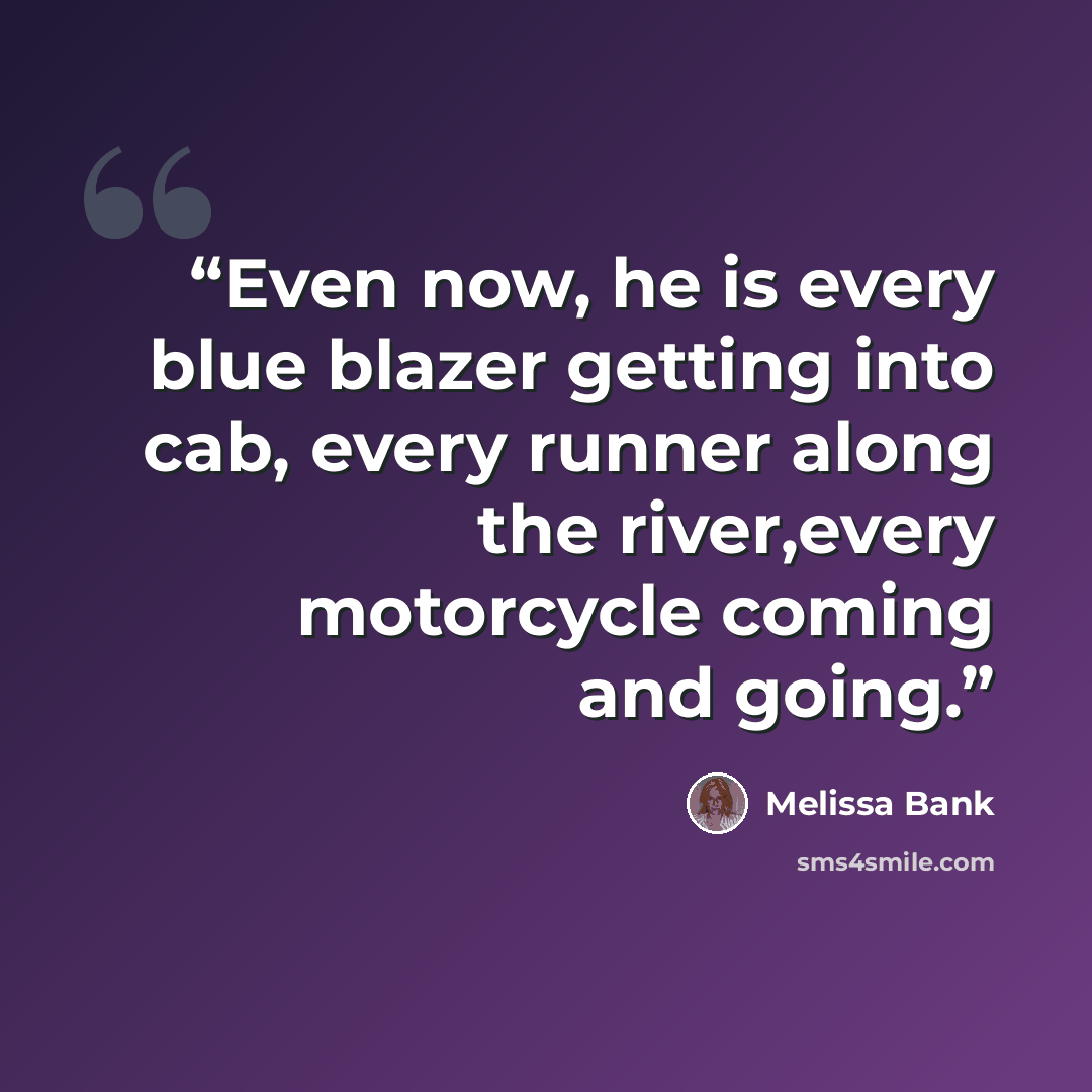 “Even now, he is every blue blazer getting into cab, every runner along the river,every motorcycle coming and going.” quote by Melissa Bank