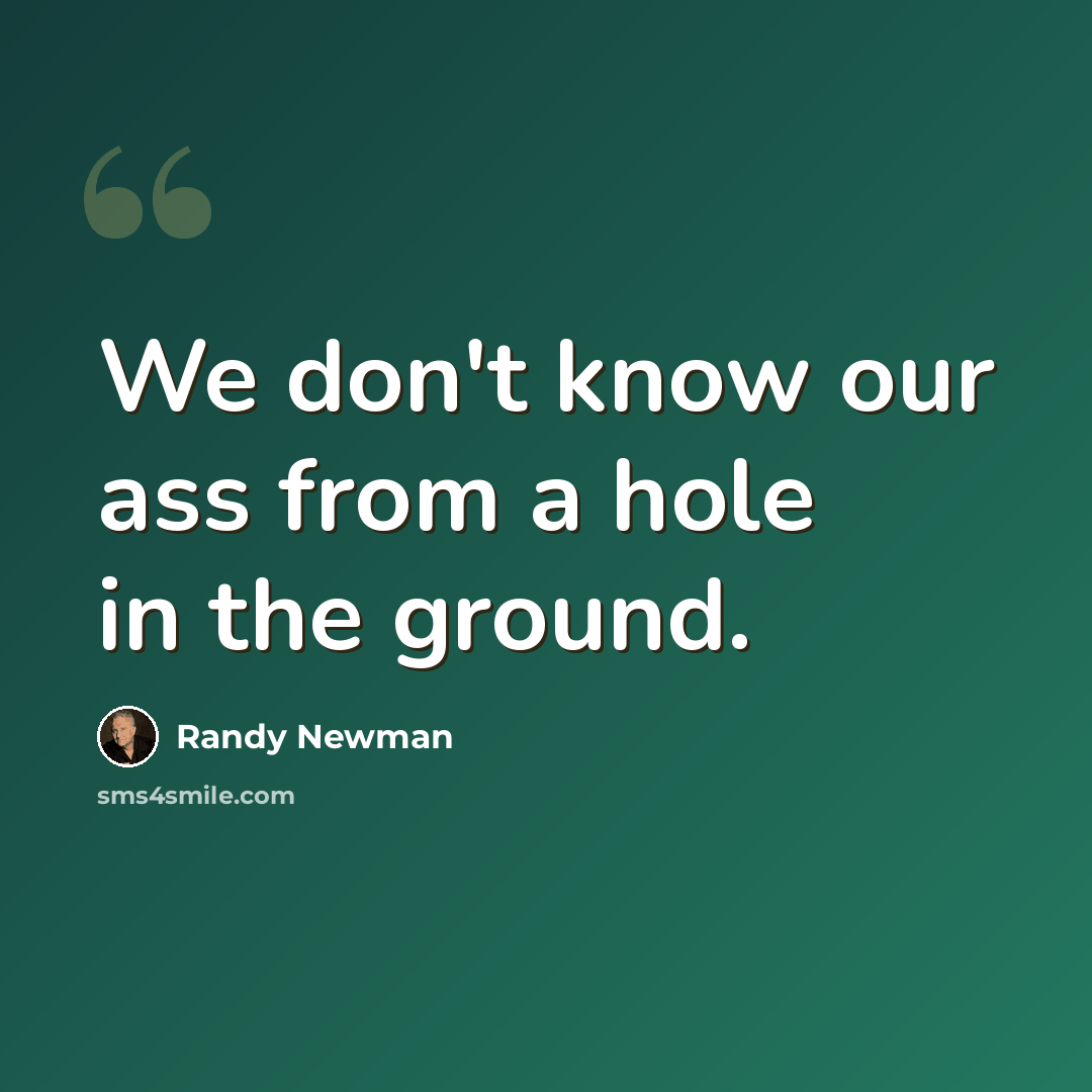 “We don't know our ass from a hole in the ground.” quote by Randy Newman