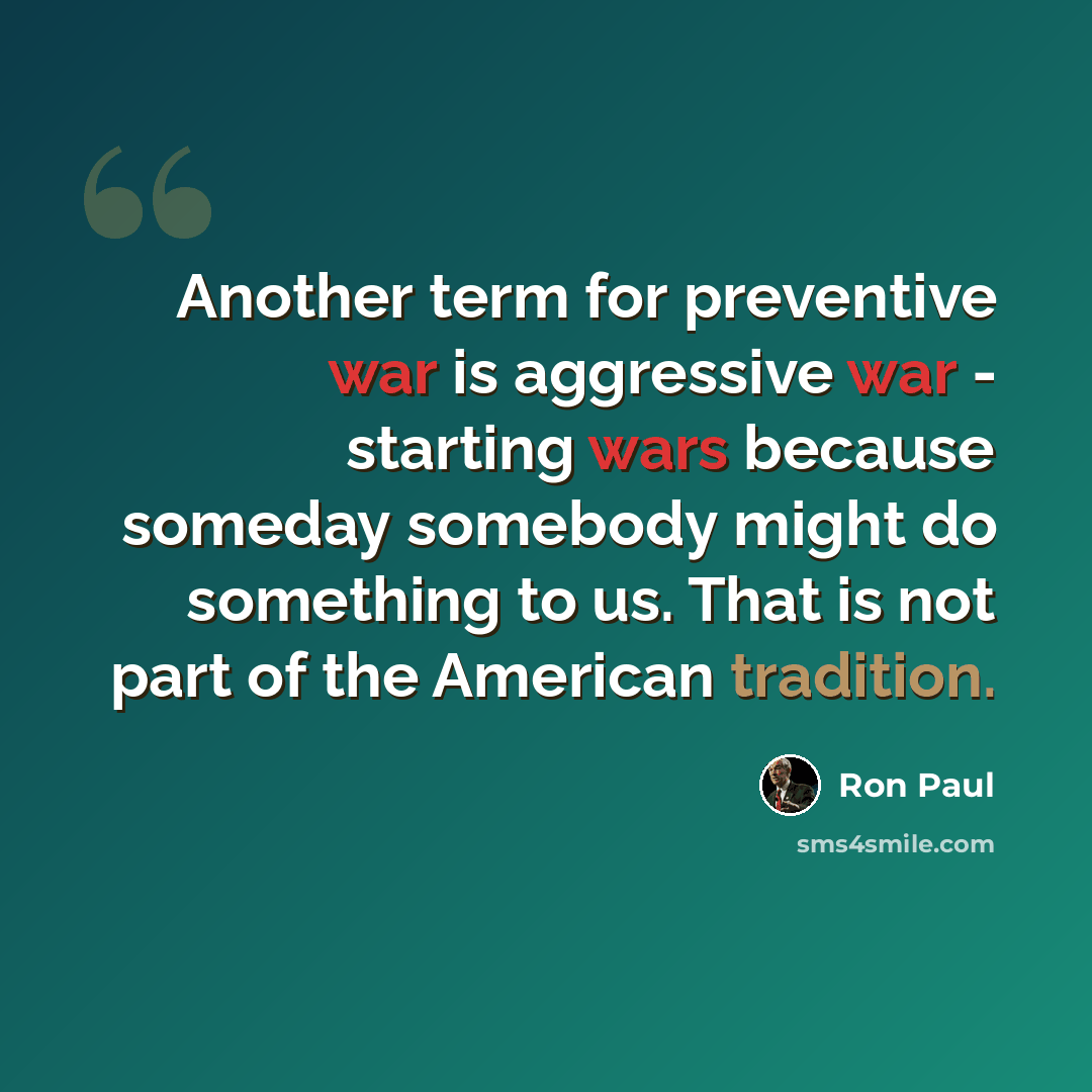 “Another term for preventive war is aggressive war - starting wars because someday somebody might do something to us. That is not part of the American tradition.” quote by Ron Paul