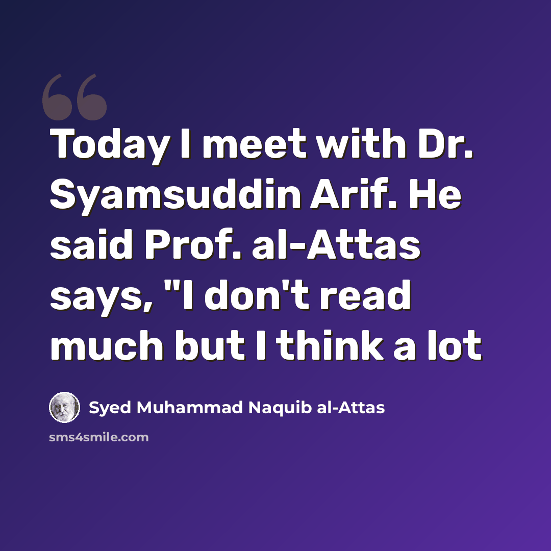 “Today I meet with Dr. Syamsuddin Arif. He said Prof. al-Attas says, "I don't read much but I think a lot” quote by Syed Muhammad Naquib al-Attas