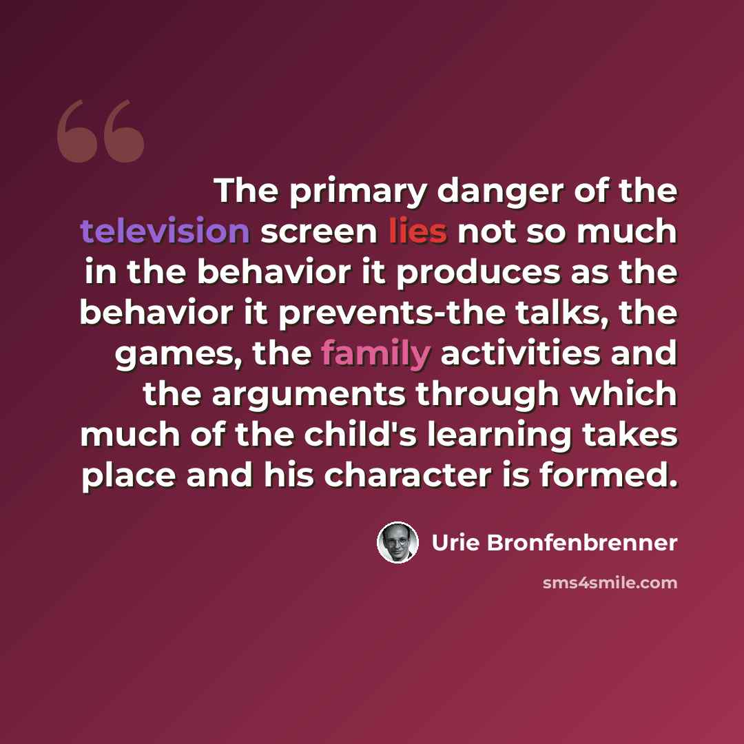 “The primary danger of the television screen lies not so much in the behavior it produces as the behavior it prevents-the talks, the games, the family activities and the arguments through which much of the child's learning takes place and his character is formed.” quote by Urie Bronfenbrenner