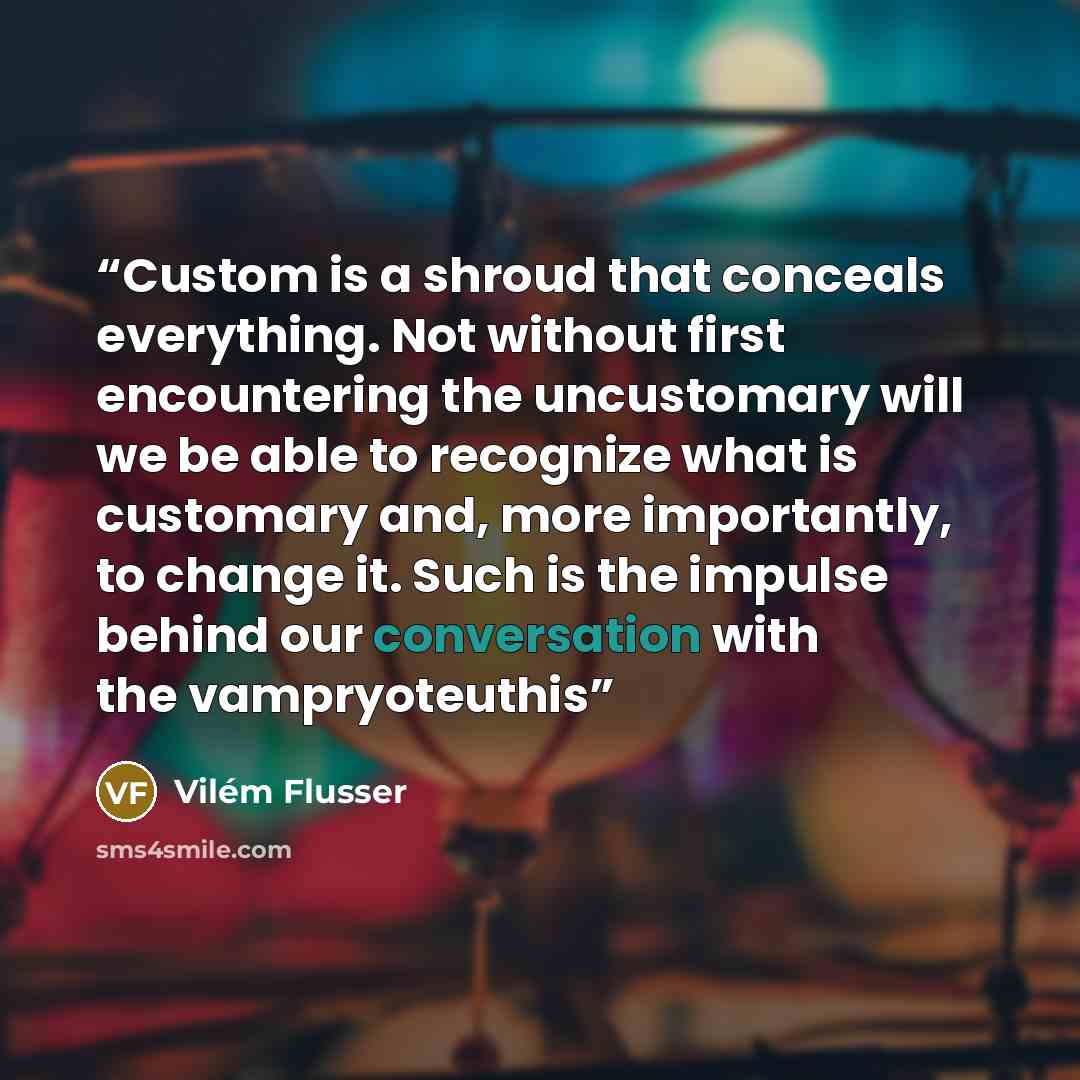 “Custom is a shroud that conceals everything. Not without first encountering the uncustomary will we be able to recognize what is customary and, more importantly, to change it. Such is the impulse behind our conversation with the vampryoteuthis” quote by Vilém Flusser