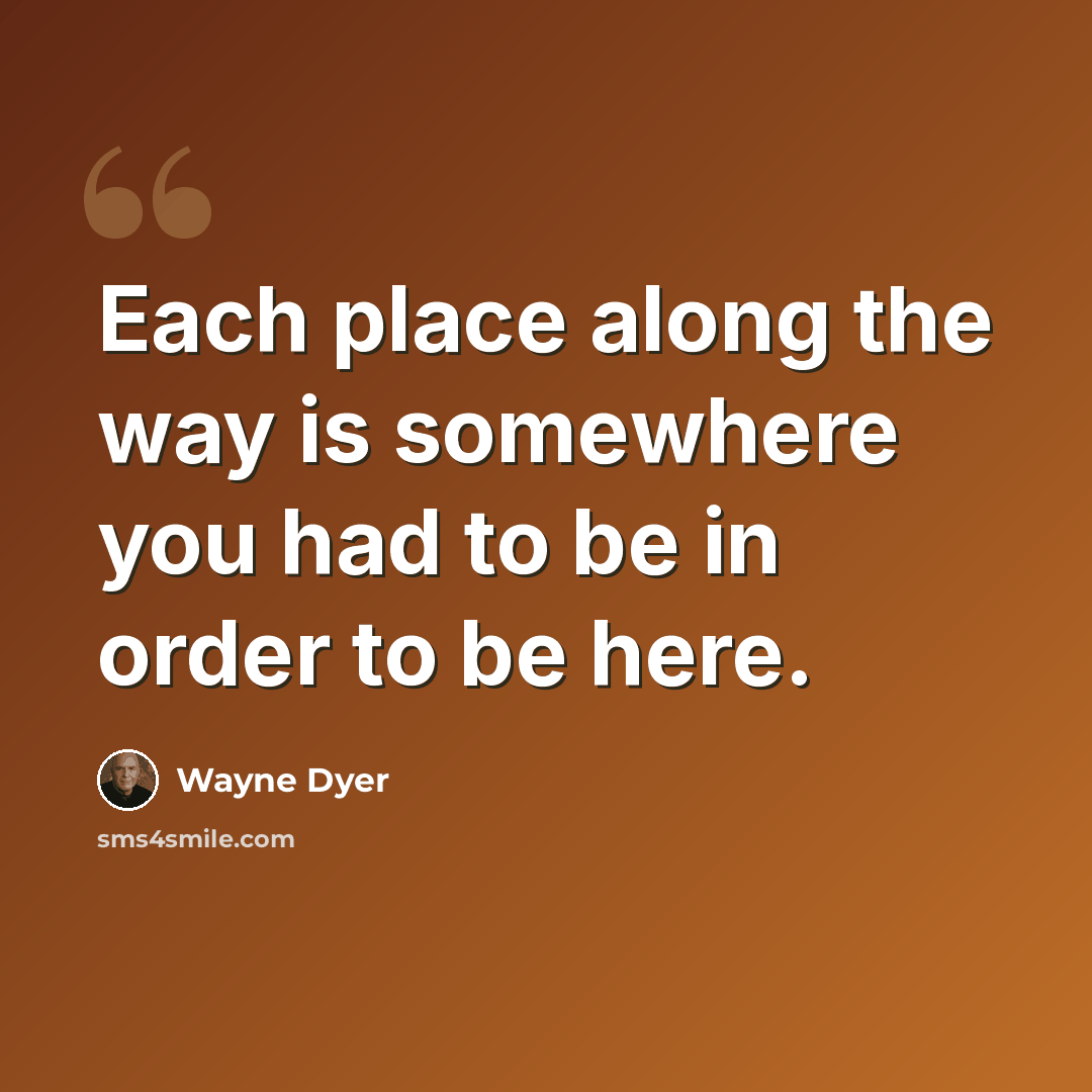 “Each place along the way is somewhere you had to be in order to be here.” quote by Wayne Dyer