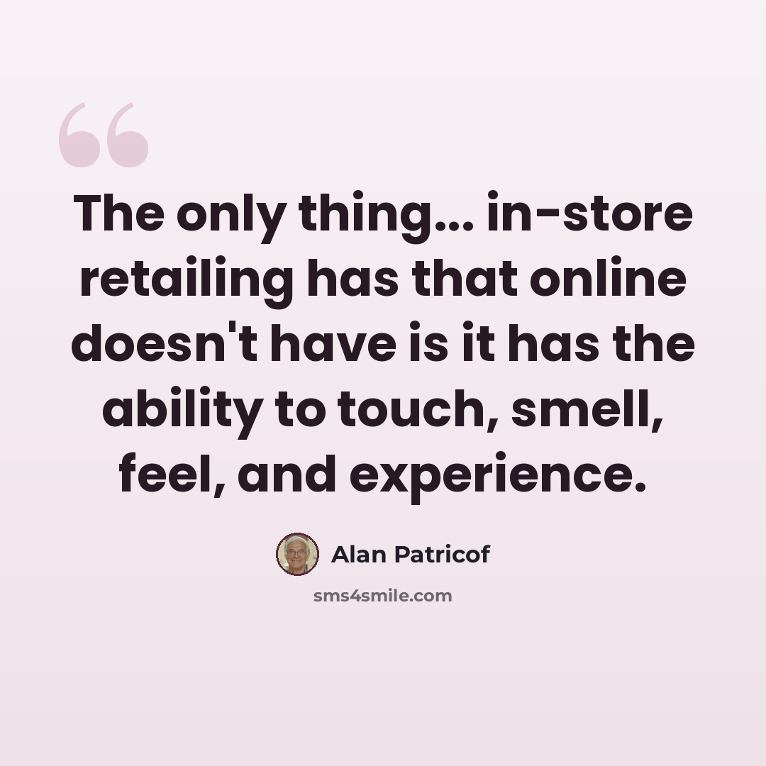 “The only thing... in-store retailing has that online doesn't have is it has the ability to touch, smell, feel, and experience.” quote by Alan Patricof