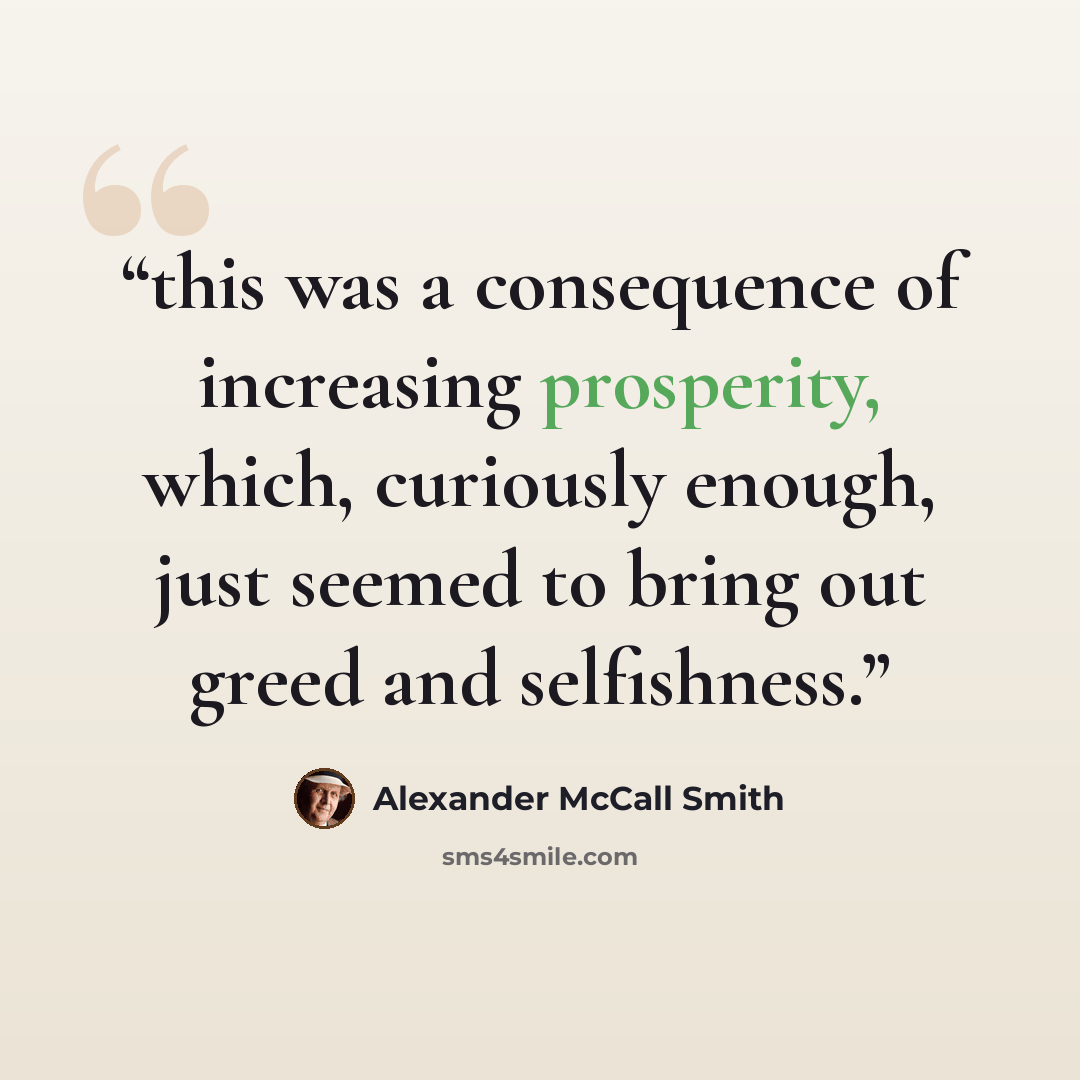 “this was a consequence of increasing prosperity, which, curiously enough, just seemed to bring out greed and selfishness.” quote by Alexander McCall Smith