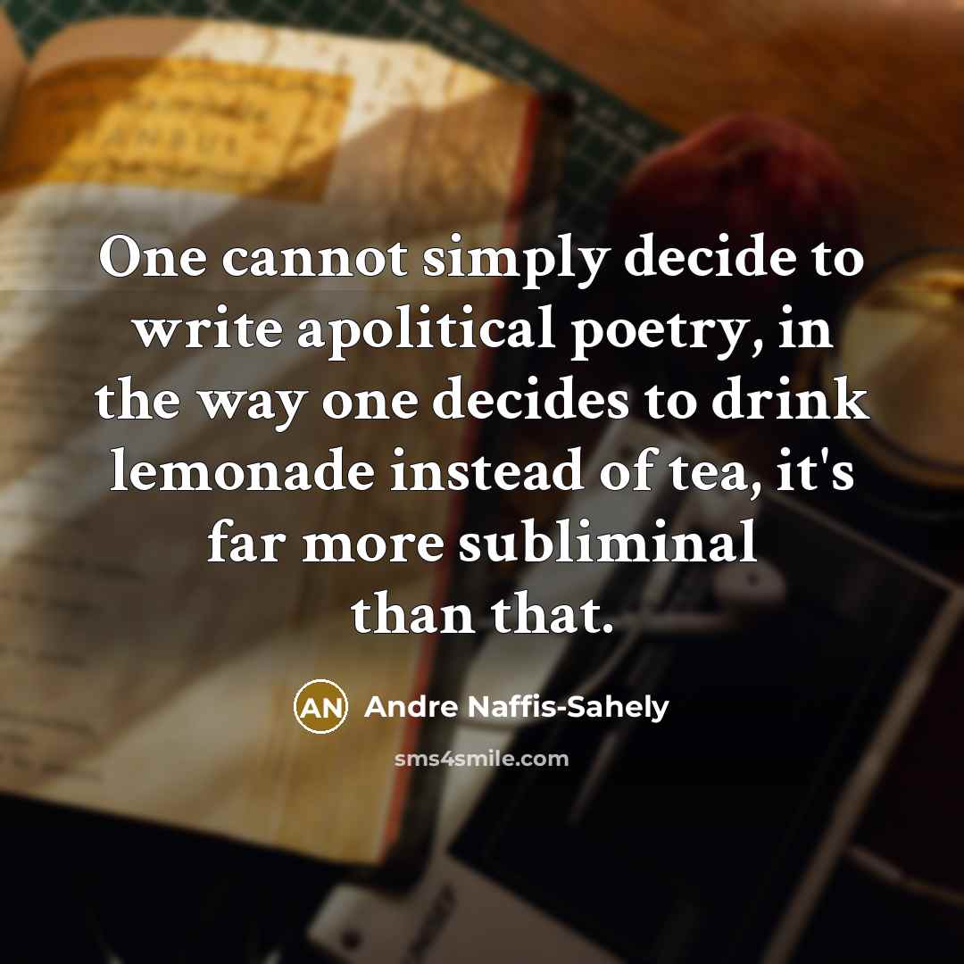 “One cannot simply decide to write apolitical poetry, in the way one decides to drink lemonade instead of tea, it's far more subliminal than that.” quote by Andre Naffis-Sahely