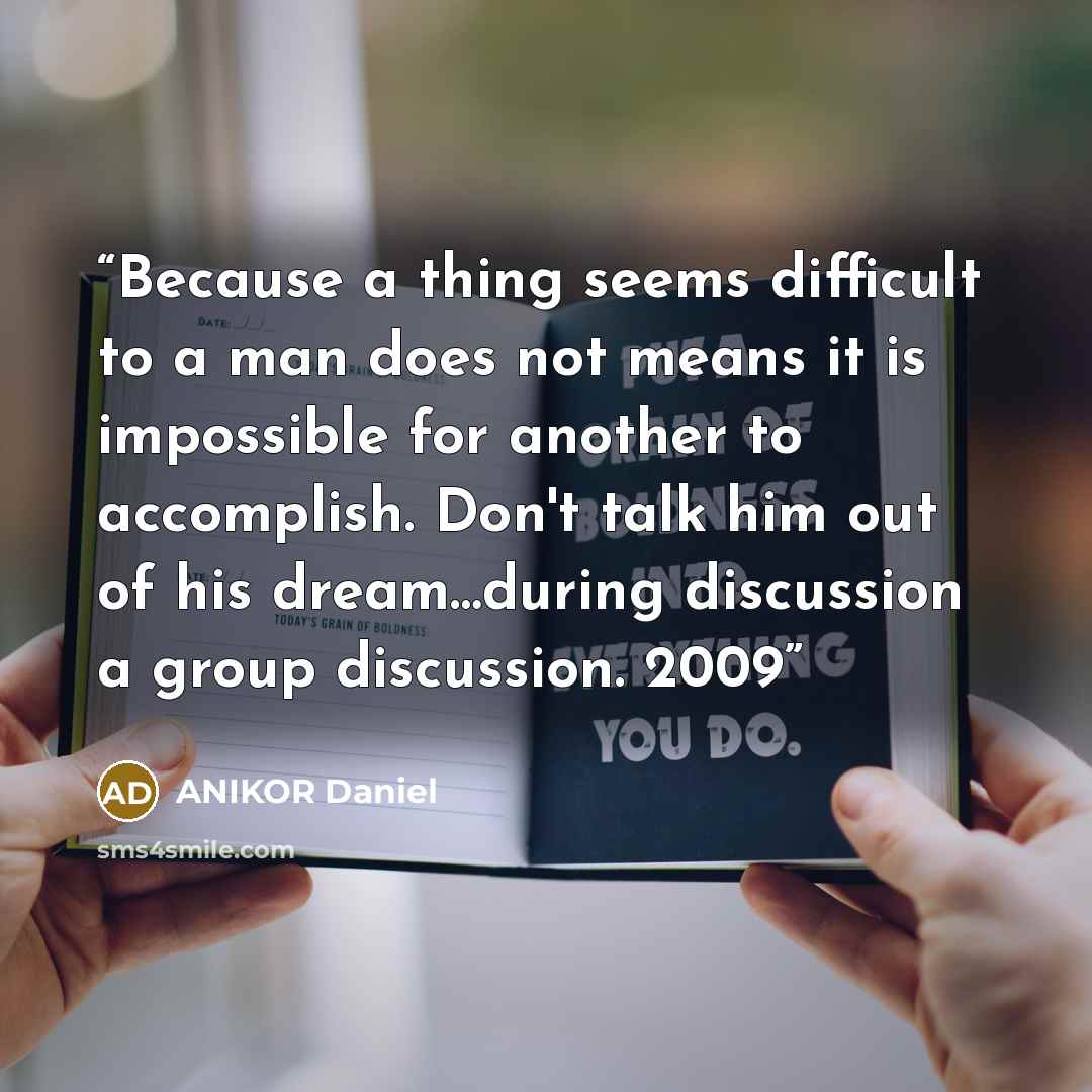 “Because a thing seems difficult to a man does not means it is impossible for another to accomplish. Don't talk him out of his dream…during discussion a group discussion. 2009” quote by ANIKOR Daniel