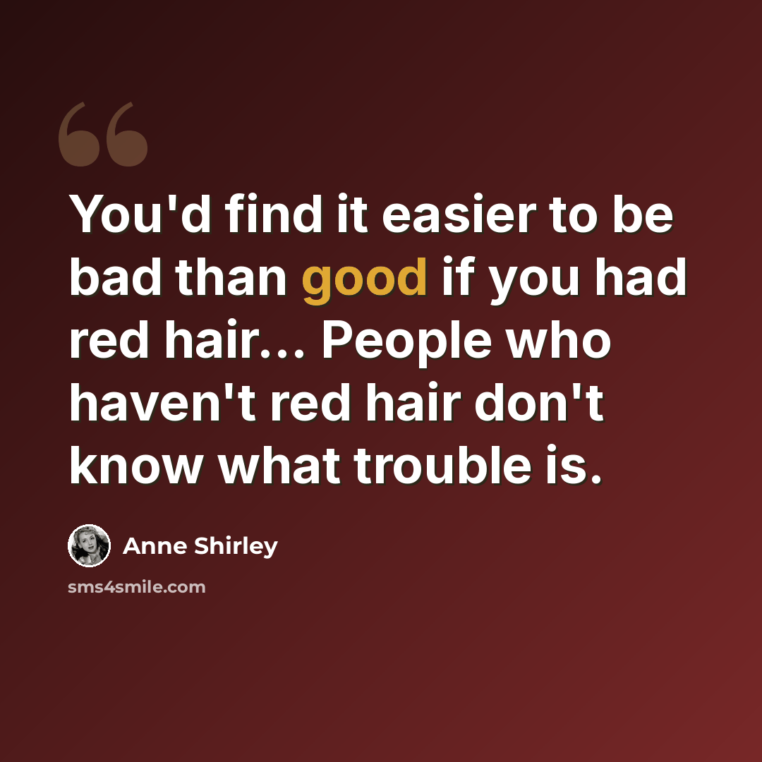 “You'd find it easier to be bad than good if you had red hair... People who haven't red hair don't know what trouble is.” quote by Anne Shirley
