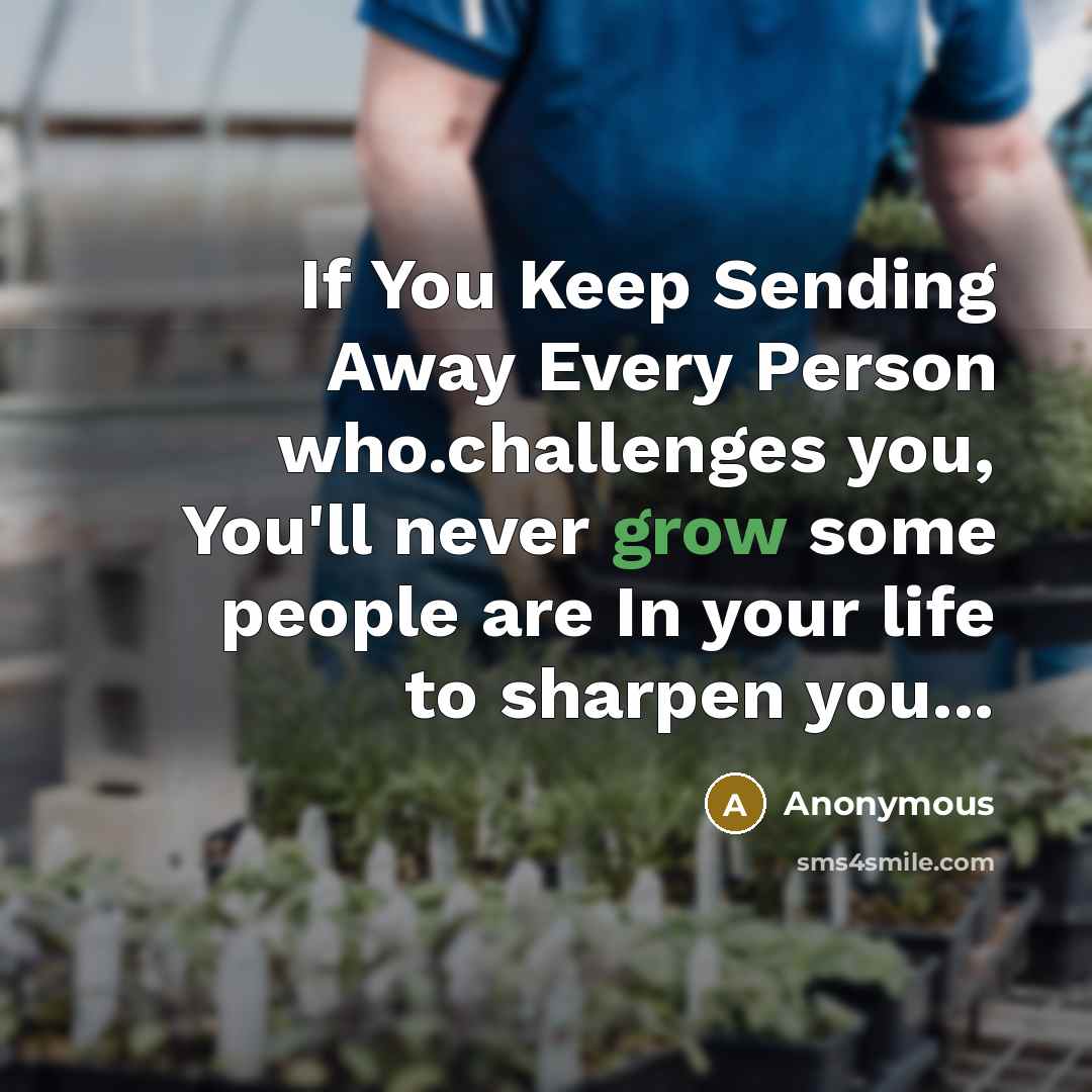 “If You Keep Sending Away Every Person who.challenges you, You'll never grow some people are In your life to sharpen you...” quote by Anonymous