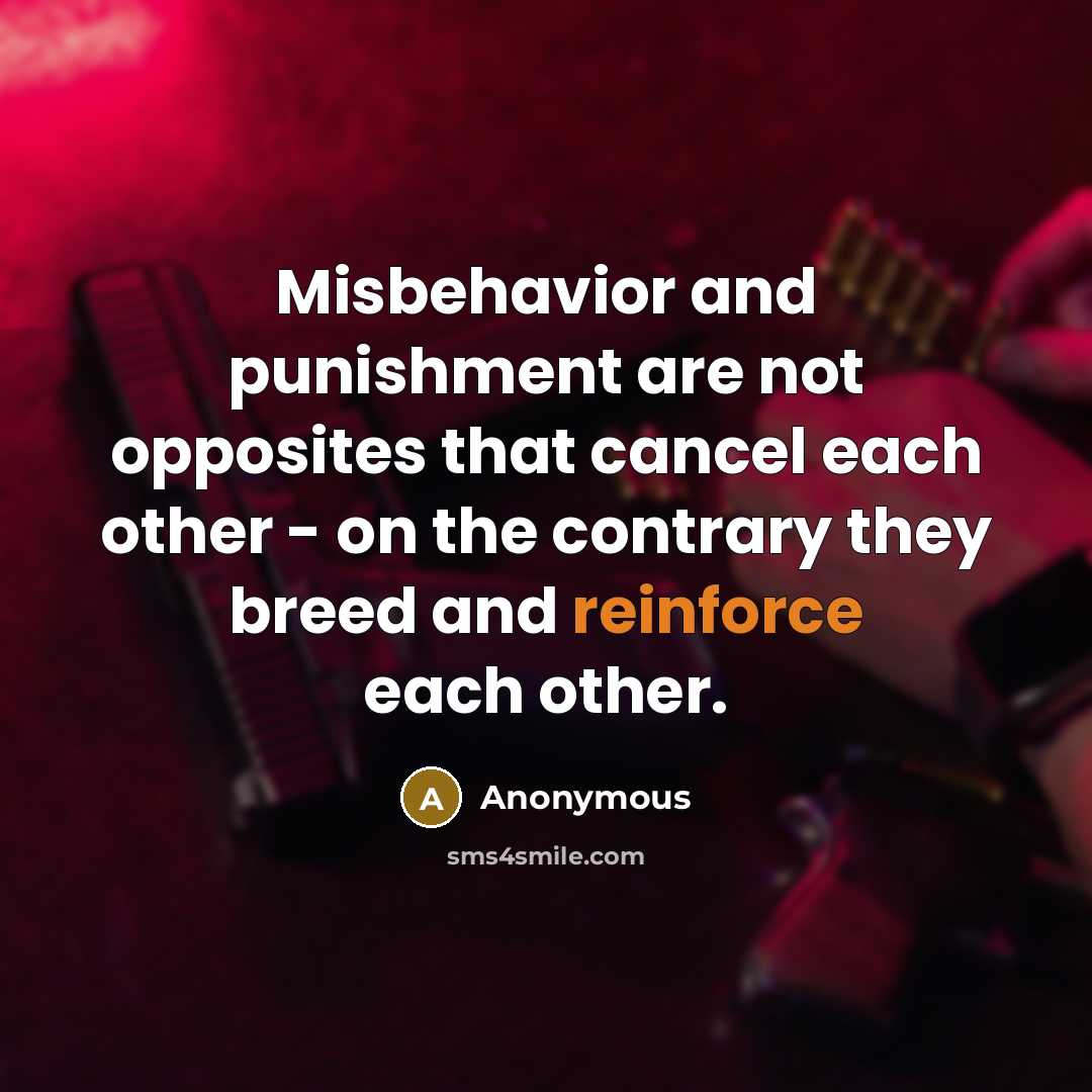 “Misbehavior and punishment are not opposites that cancel each other - on the contrary they breed and reinforce each other.” quote by Anonymous
