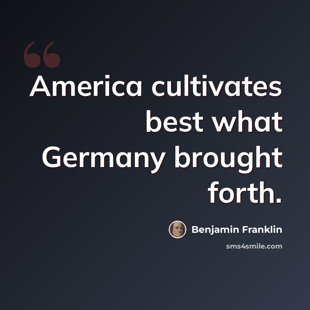 “America cultivates best what Germany brought forth.” quote by Benjamin Franklin