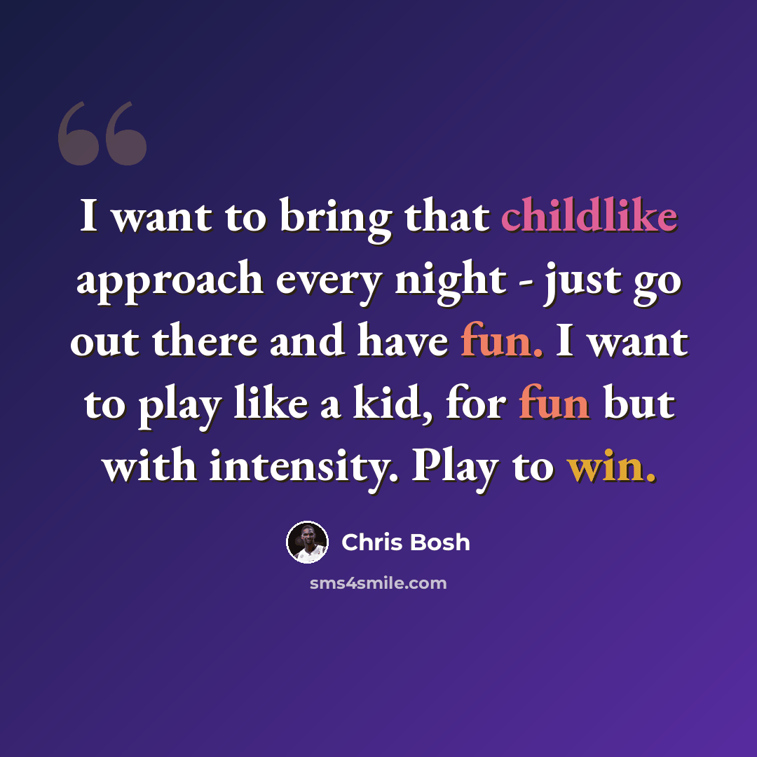 “I want to bring that childlike approach every night - just go out there and have fun. I want to play like a kid, for fun but with intensity. Play to win.” quote by Chris Bosh