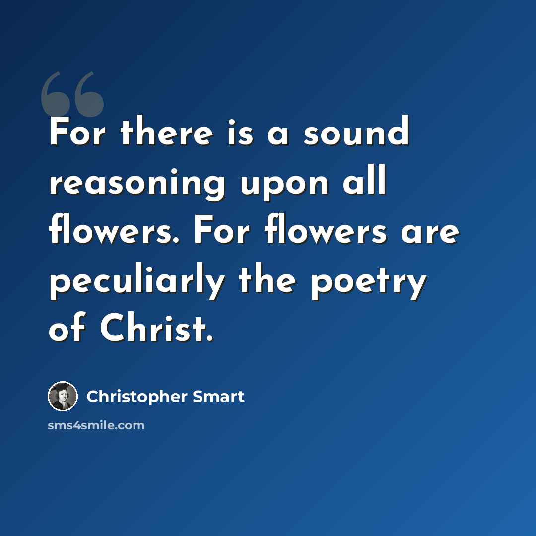 “For there is a sound reasoning upon all flowers. For flowers are peculiarly the poetry of Christ.” quote by Christopher Smart