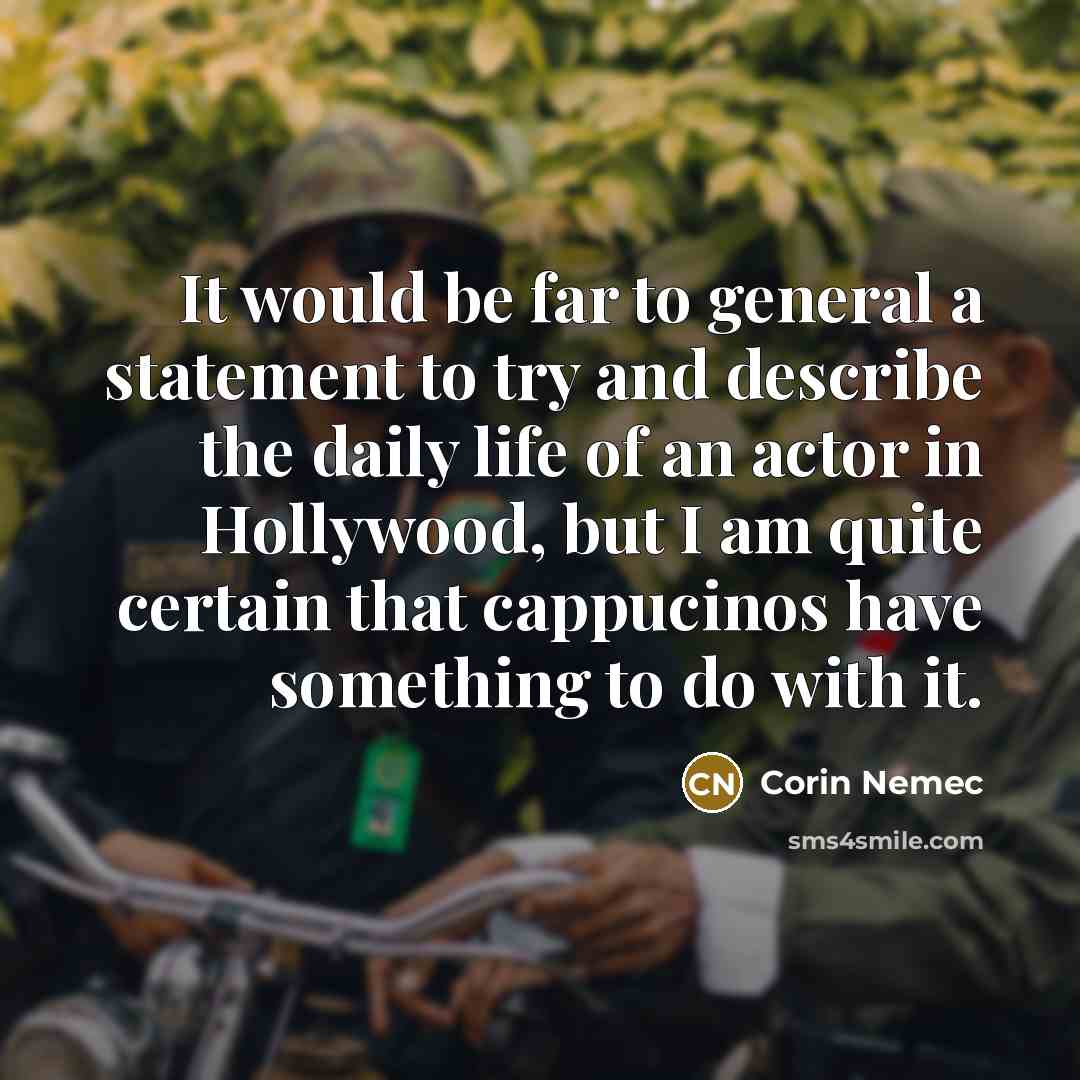 “It would be far to general a statement to try and describe the daily life of an actor in Hollywood, but I am quite certain that cappucinos have something to do with it.” quote by Corin Nemec