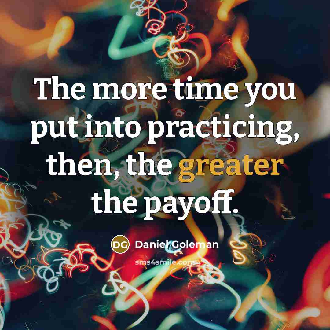 “The more time you put into practicing, then, the greater the payoff.” quote by Daniel Goleman