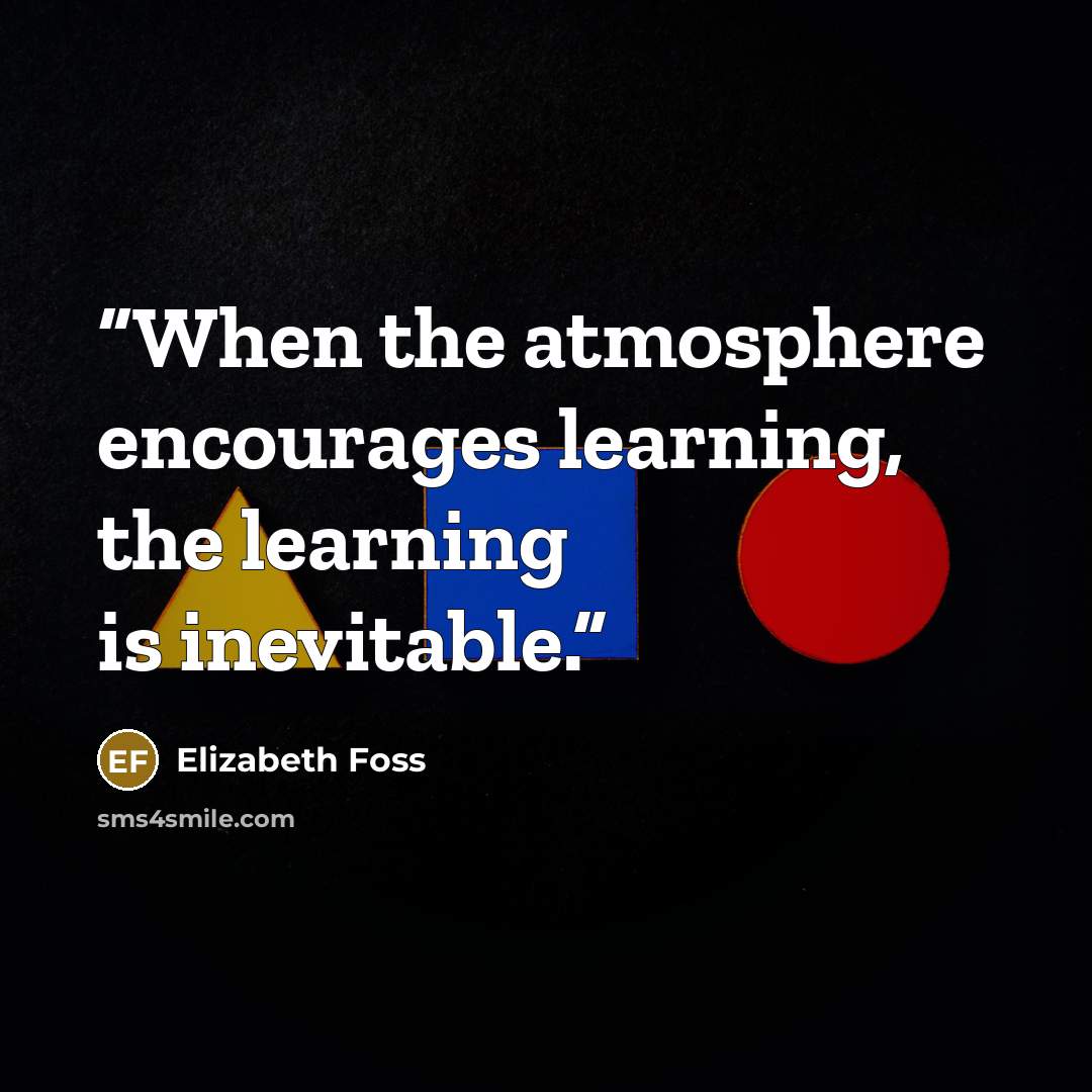 “When the atmosphere encourages learning, the learning is inevitable.” quote by Elizabeth Foss